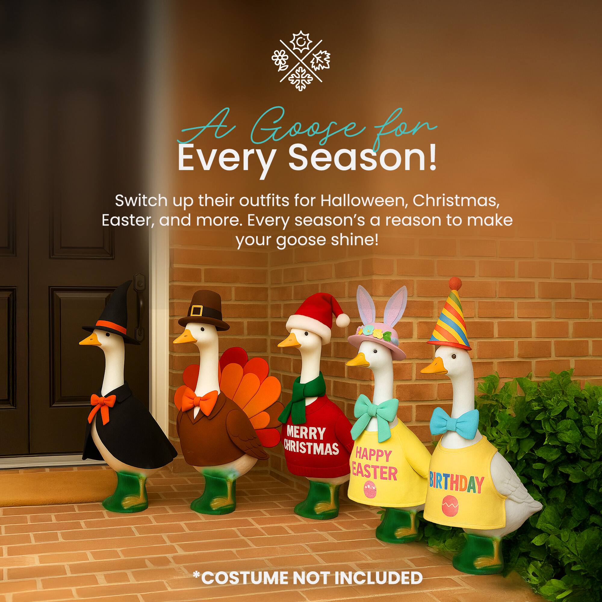 A Goose for Every Season!  
Switch up their outfits for Halloween, Christmas, Easter, and more. Every season's a reason to make your goose shine!  
MERRY CHRISTMAS  
HAPPY EASTER  
BIRTHDAY  
*COSTUME NOT INCLUDED