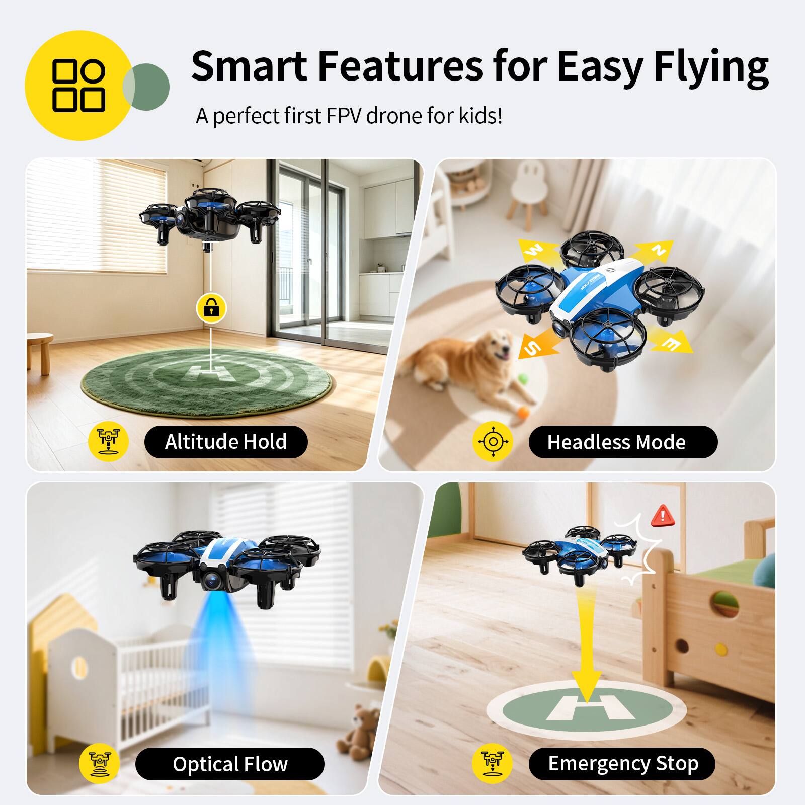 Smart Features for Easy Flying  
A perfect first FPV drone for kids!  

- Altitude Hold  
- Headless Mode  
- Optical Flow  
- Emergency Stop