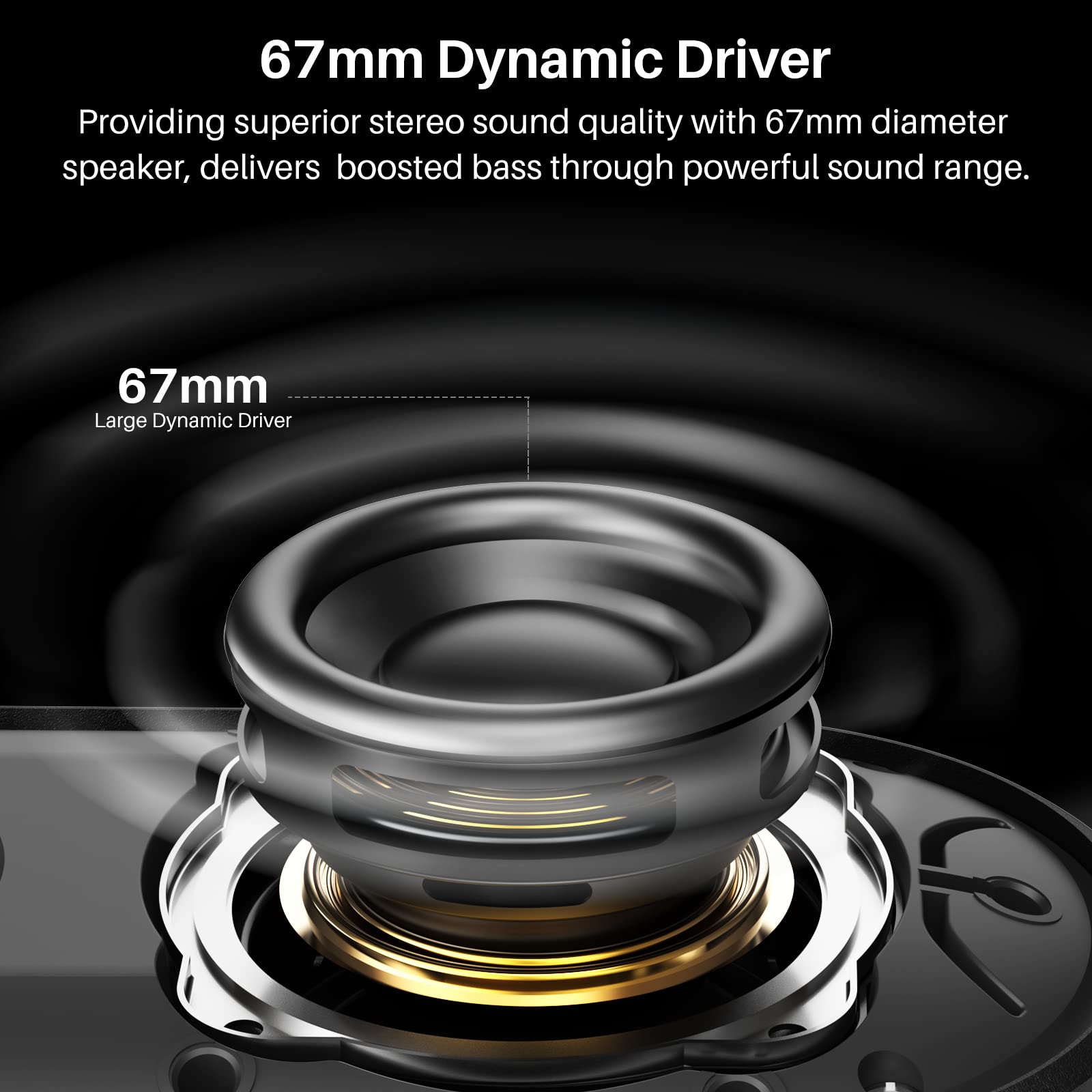 67mm Dynamic Driver  
Providing superior stereo sound quality with 67mm diameter speaker, delivers boosted bass through powerful sound range.  

67mm  
Large Dynamic Driver