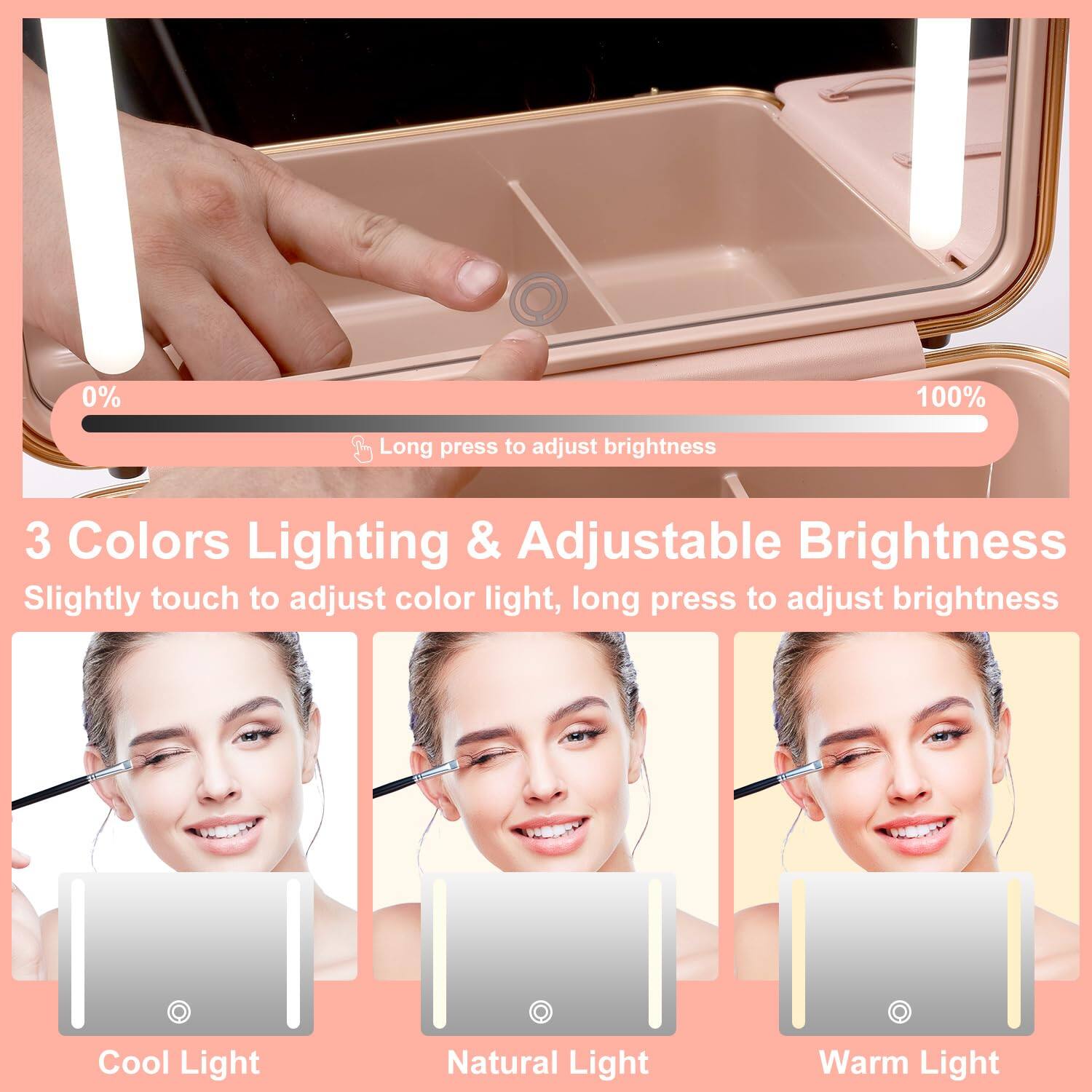 0% 100% Long press to adjust brightness

3 Colors Lighting & Adjustable Brightness
Slightly touch to adjust color light, long press to adjust brightness

Cool Light
Natural Light
Warm Light
