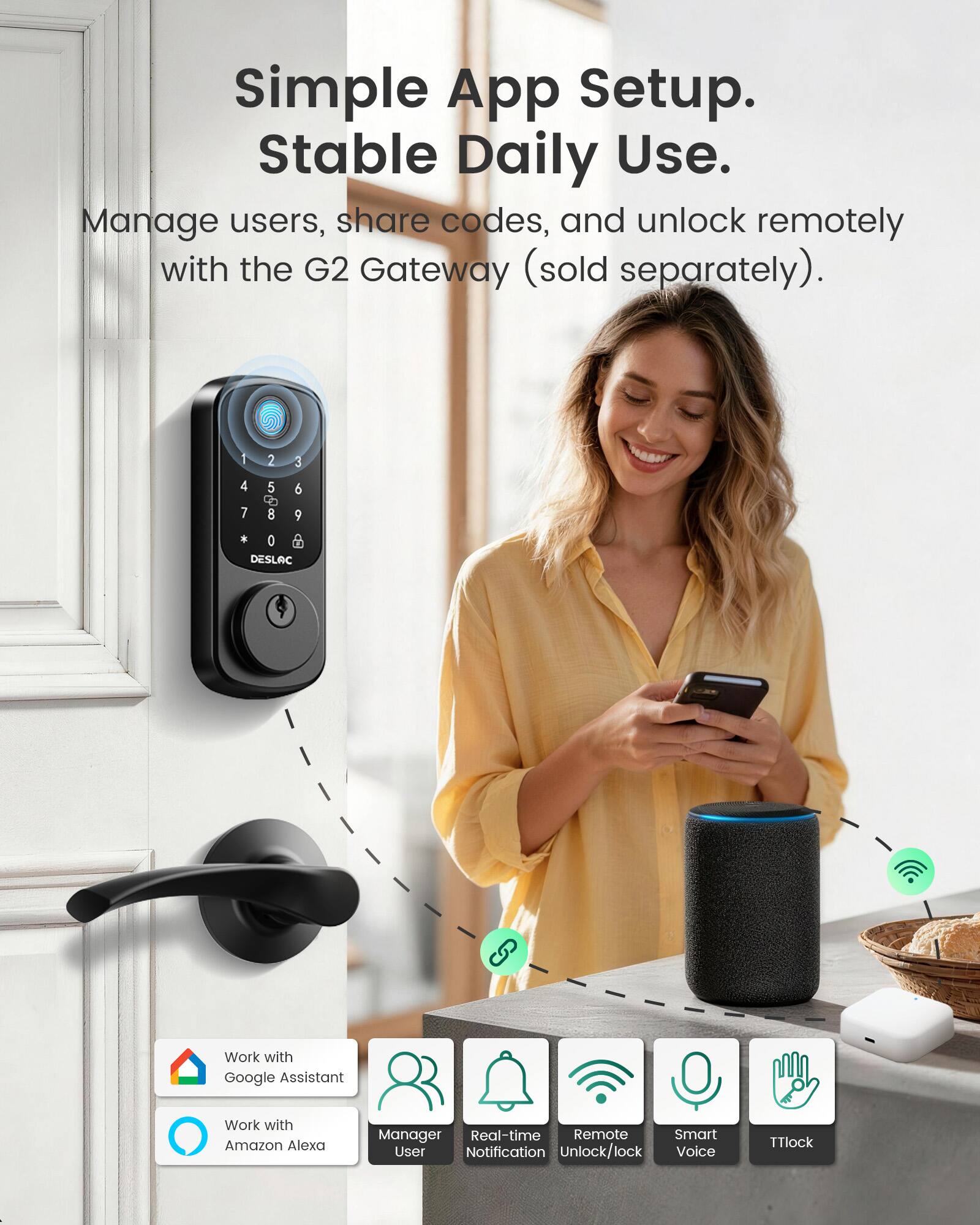 Simple App Setup.  
Stable Daily Use.  
Manage users, share codes, and unlock remotely with the G2 Gateway (sold separately).  

1  
2  
3  
4 7  
5 8  
6 9  
0 DESLAC  

Work with Google Assistant  
Work with Amazon Alexa  
Manager Real-time Remote Smart User Notification Unlock/lock Voice  
TTlock