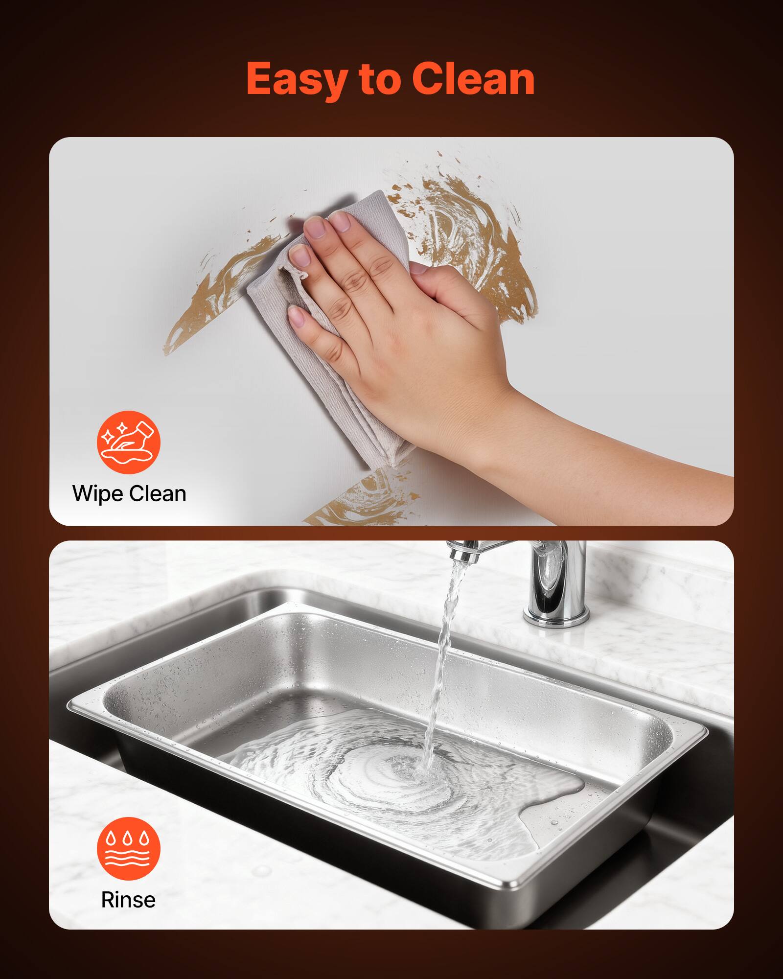 Easy to Clean

Wipe Clean

Rinse