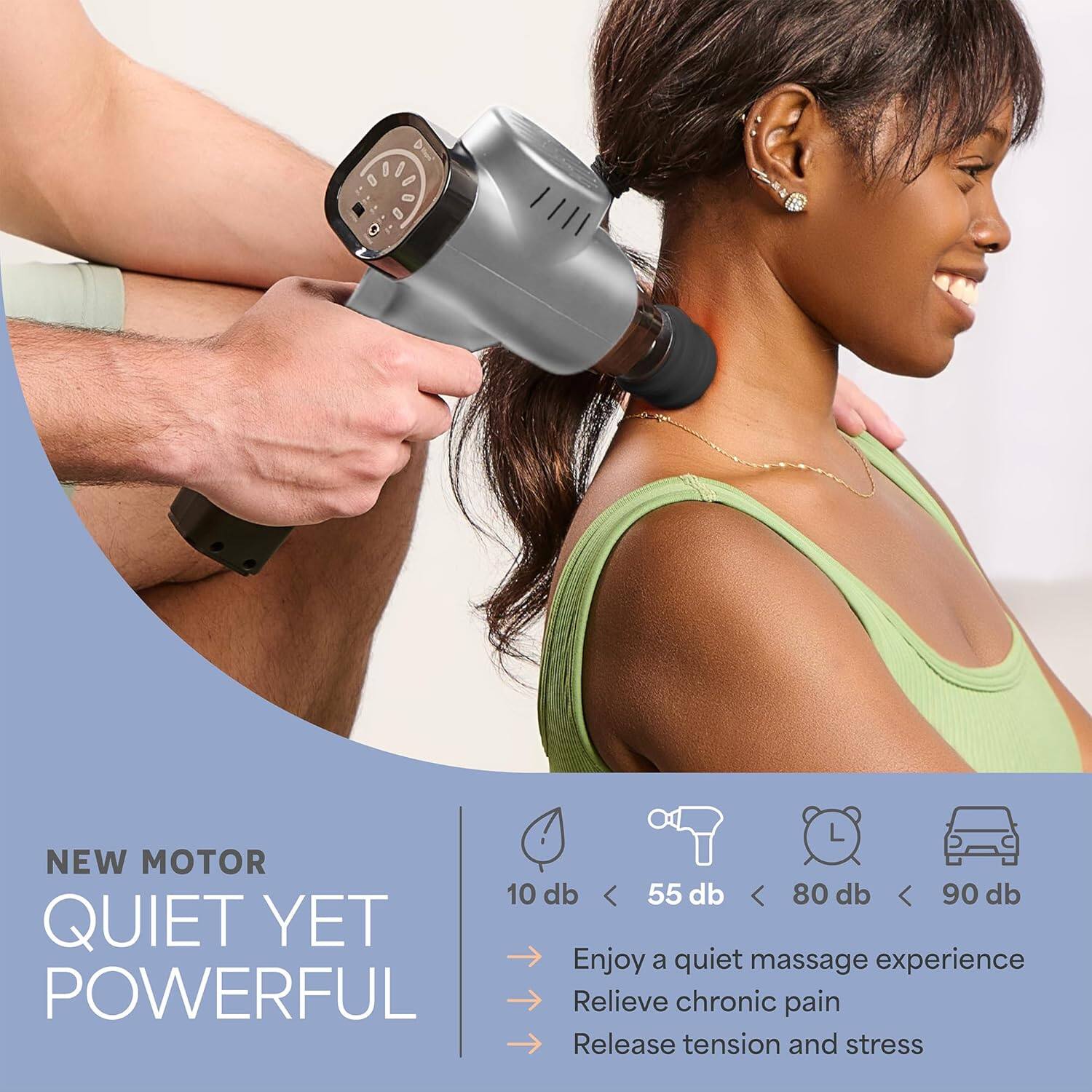 NEW MOTOR  
QUIET YET POWERFUL  

10 db < 55 db < 80 db < 90 db  

Enjoy a quiet massage experience  
Relieve chronic pain  
Release tension and stress