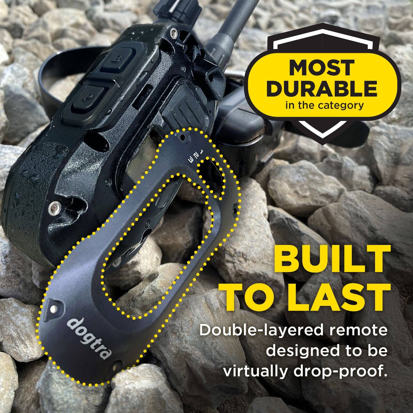 MOST DURABLE in the category

1 123 dogtra

BUILT TO LAST

Double-layered remote designed to be virtually drop-proof.