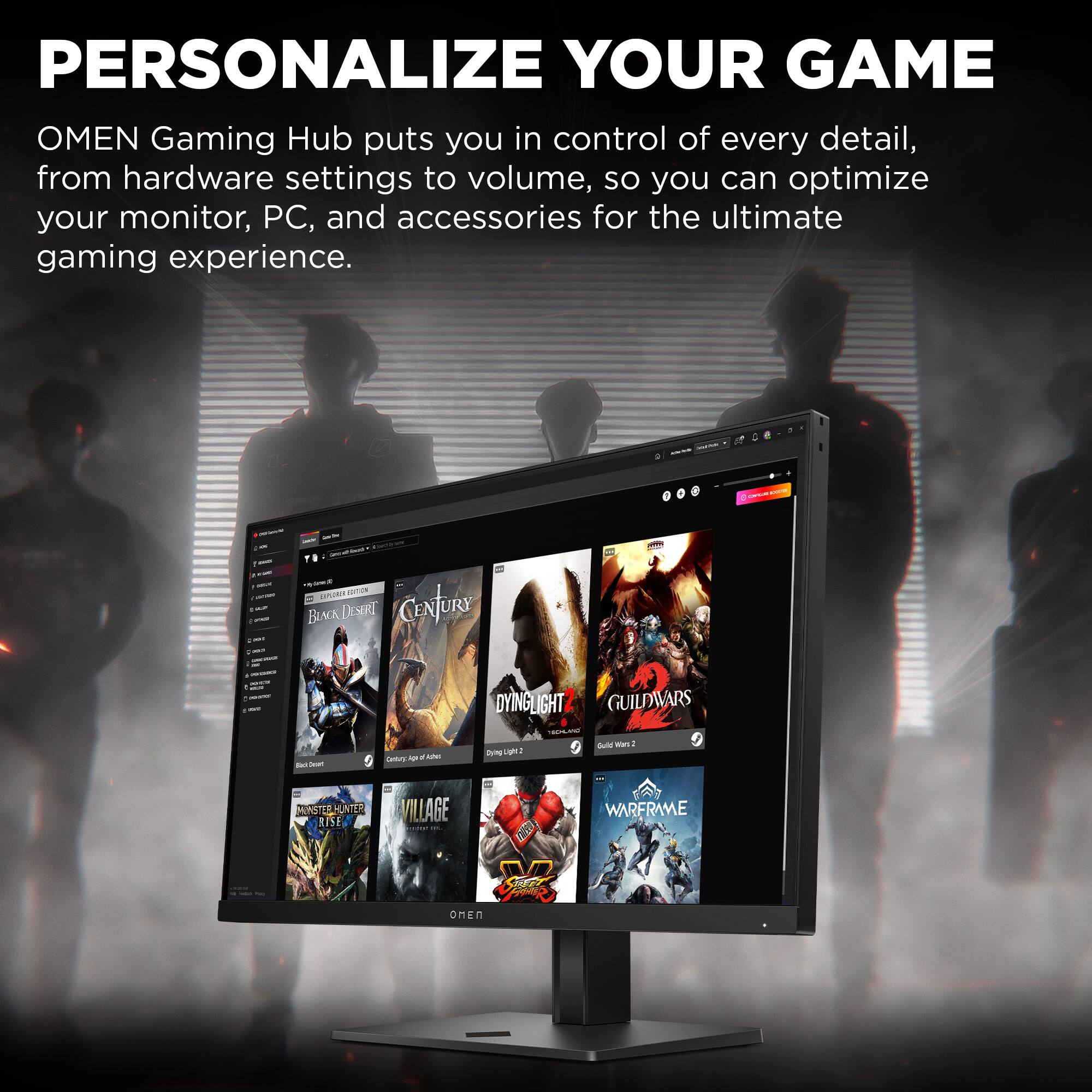 PERSONALIZE YOUR GAME

OMEN Gaming Hub puts you in control of every detail, from hardware settings to volume, so you can optimize your monitor, PC, and accessories for the ultimate gaming experience.

- BLACK DESERT
- CENTURY
- DYING LIGHT 2
- GUILDWARS 2
- MONSTER HUNTER RISE
- VILLAGE
- WARFRAME