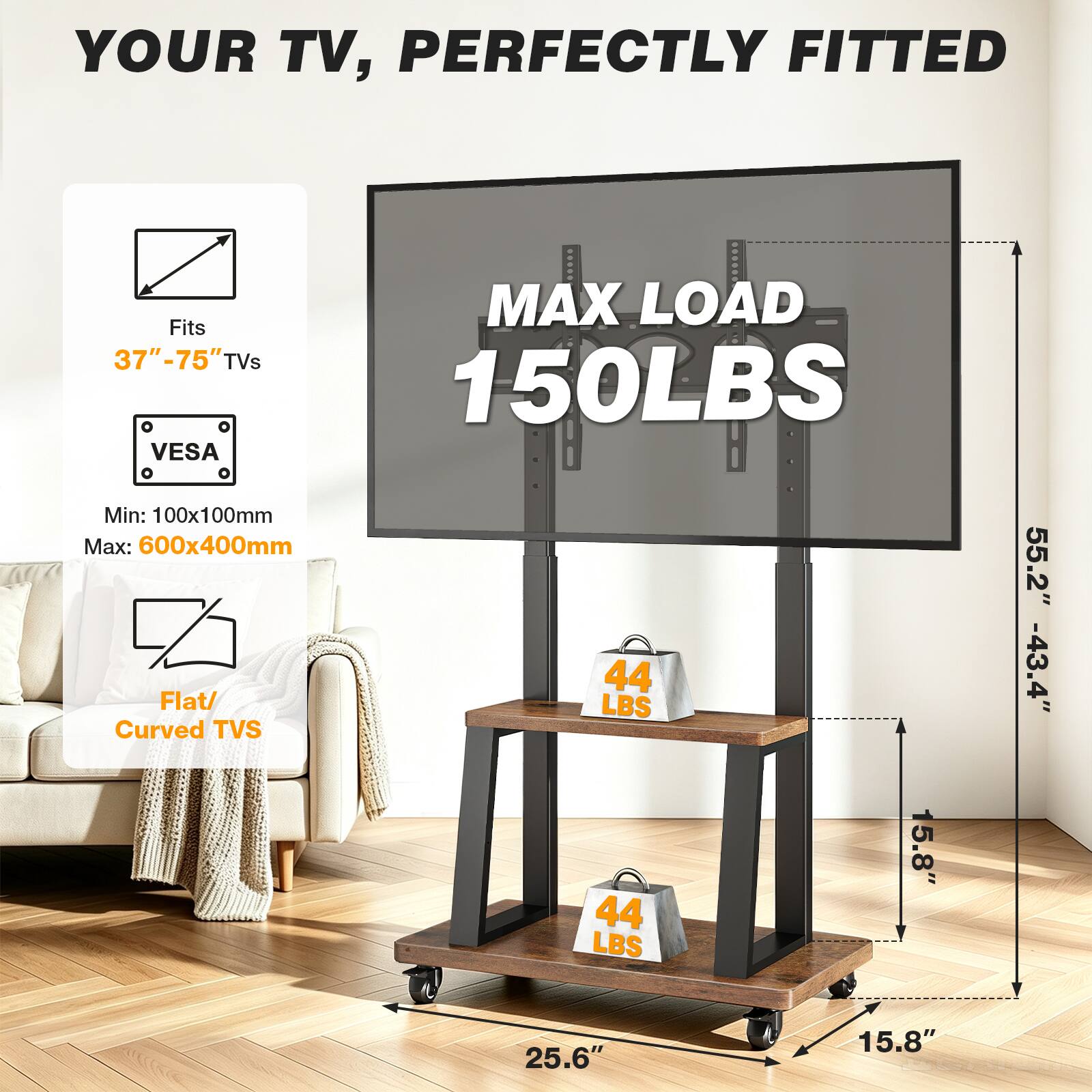 YOUR TV, PERFECTLY FITTED

MAX LOAD 150LBS

Fits 37"-75" TVs

VES
Min: 100x100mm
Max: 600x400mm

Flat/ Curved TVs

44 LBS
55.2" -43.4"
25.6"
15.8"