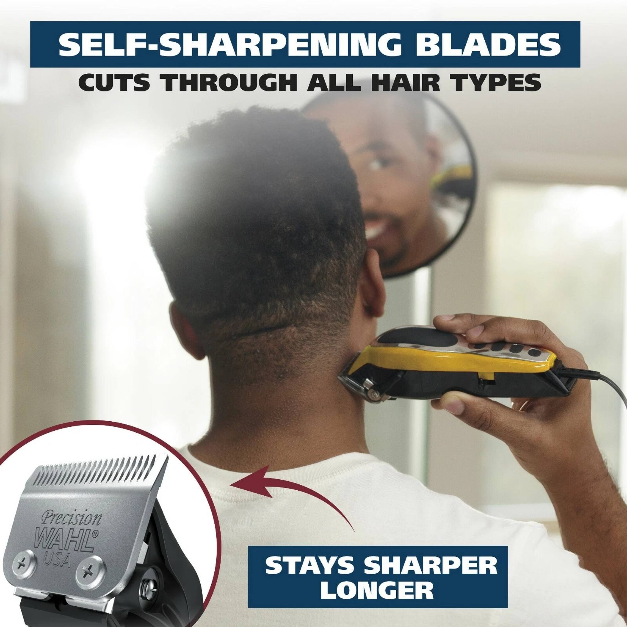 SELF-SHARPENING BLADES  
CUTS THROUGH ALL HAIR TYPES  

Precision WAHL + USA  
STAYS SHARPER LONGER