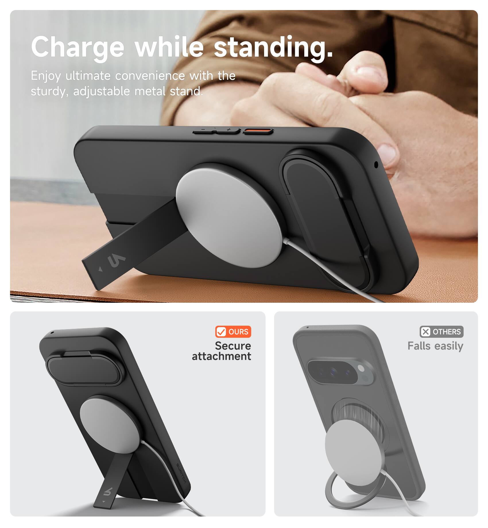 Charge while standing.  
Enjoy ultimate convenience with the sturdy, adjustable metal stand.

OURS  
Secure attachment

OTHERS  
Falls easily