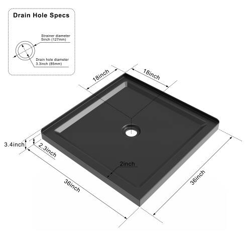 Drain Hole Specs  
Strainer diameter: 3.5 inch (89mm)  
Drain hole diameter: 3.3 inch (85mm)  

18 inch  
18 inch  
3.4 inch  
2.3 inch  
36 inch  
2 inch  
36 inch