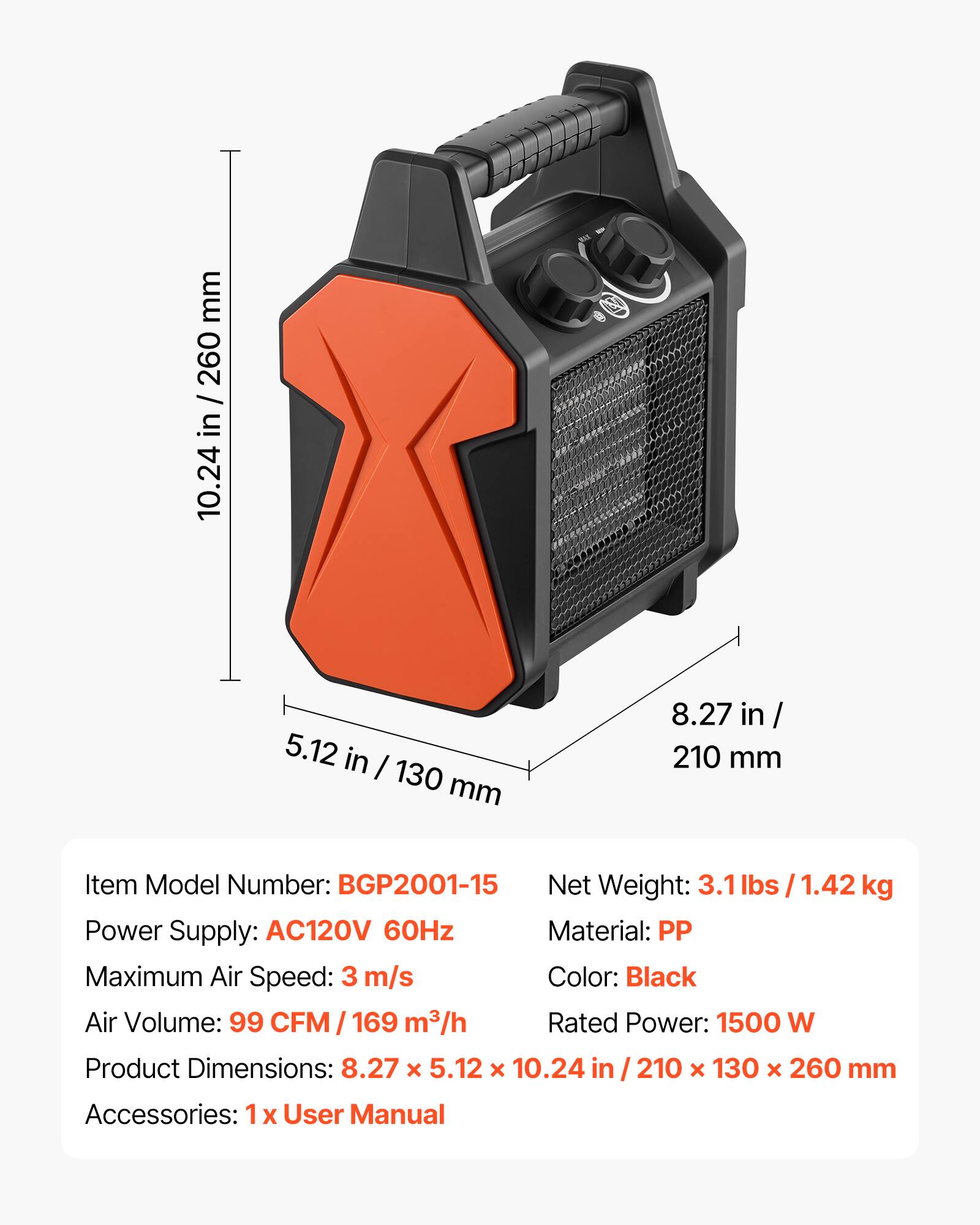 mm 260 / in 10.24  
5.12 in / 130 mm  
8.27 in / 210 mm  

Item Model Number: BGP2001-15  
Net Weight: 3.1 lbs / 1.42 kg  
Power Supply: AC120V 60Hz  
Material: PP  
Maximum Air Speed: 3 m/s  
Color: Black  
Air Volume: 99 CFM / 169 m³/h  
Rated Power: 1500 W  
Product Dimensions: 8.27 x 5.12 x 10.24 in / 210 x 130 x 260 mm  
Accessories: 1x User Manual