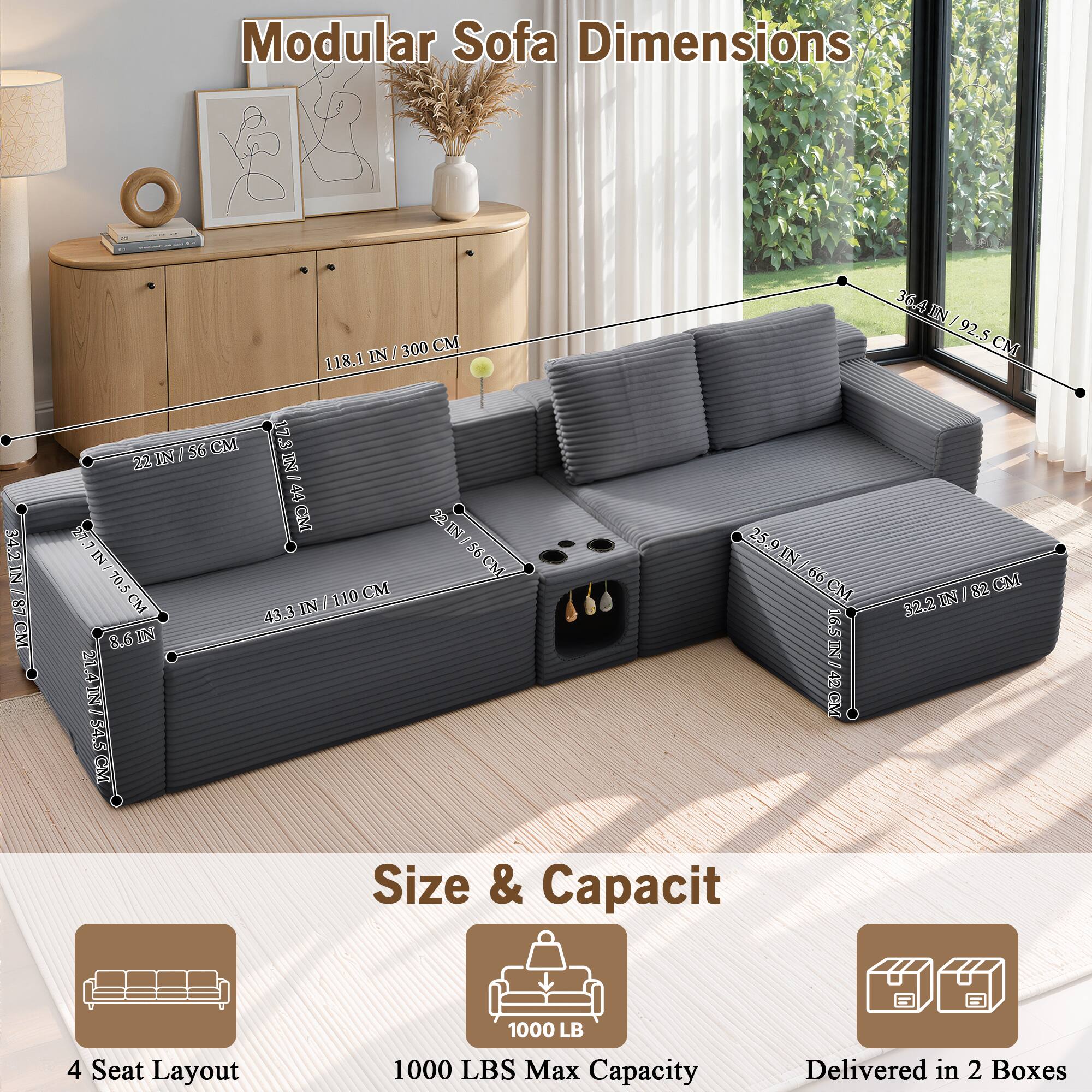 Modular Sofa Dimensions

34.2 IN / 87 CM
300 CM / 118.1 IN
22 IN / 56 CM
22 IN / 56 CM
22 IN / 56 CM
36.4 IN / 92.5 CM
25.9 IN / 66 CM
43.3 IN / 110 CM
21.4 IN / 54.5 CM

Size & Capacity

4 Seat Layout
1000 LBS Max Capacity
Delivered in 2 Boxes