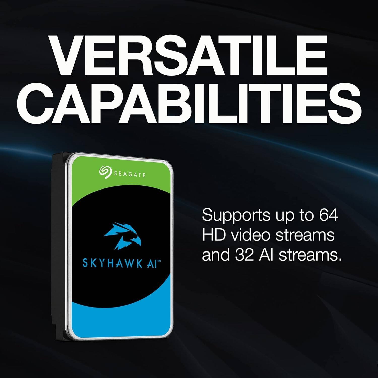 VERSATILE CAPABILITIES  
SEAGATE SKYHAWK AI™  
Supports up to 64 HD video streams and 32 AI streams.