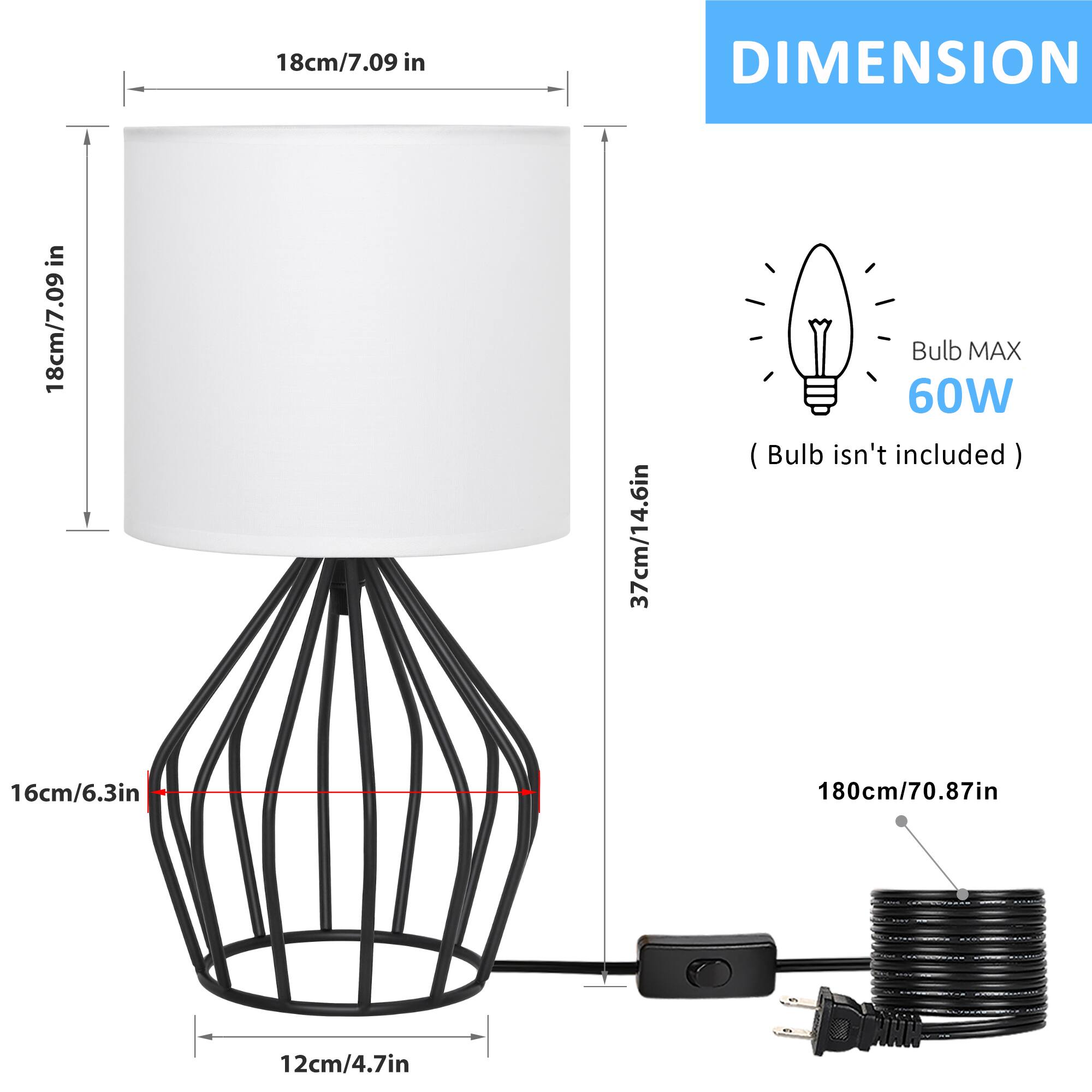 DIMENSION  
18cm/7.09 in  
18cm/7.09 in  
37cm/14.6 in  
16cm/6.3 in  
12cm/4.7 in  
180cm/70.87 in  

Bulb MAX 60W (Bulb isn't included)