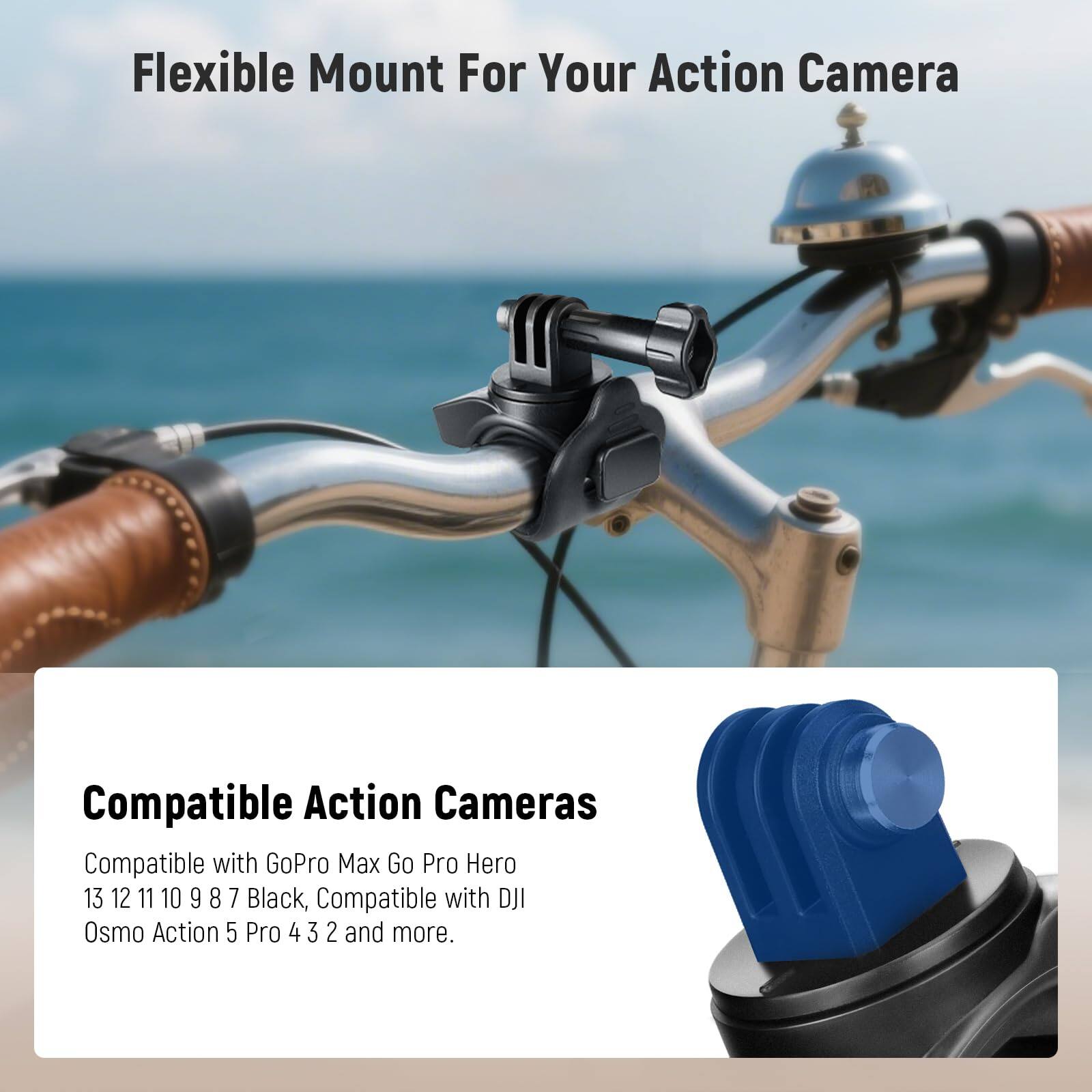 Flexible Mount For Your Action Camera

Compatible Action Cameras

Compatible with GoPro Max Go Pro Hero 13 12 11 10 9 8 7 Black, Compatible with DJI Osmo Action 5 Pro 4 3 2 and more.
