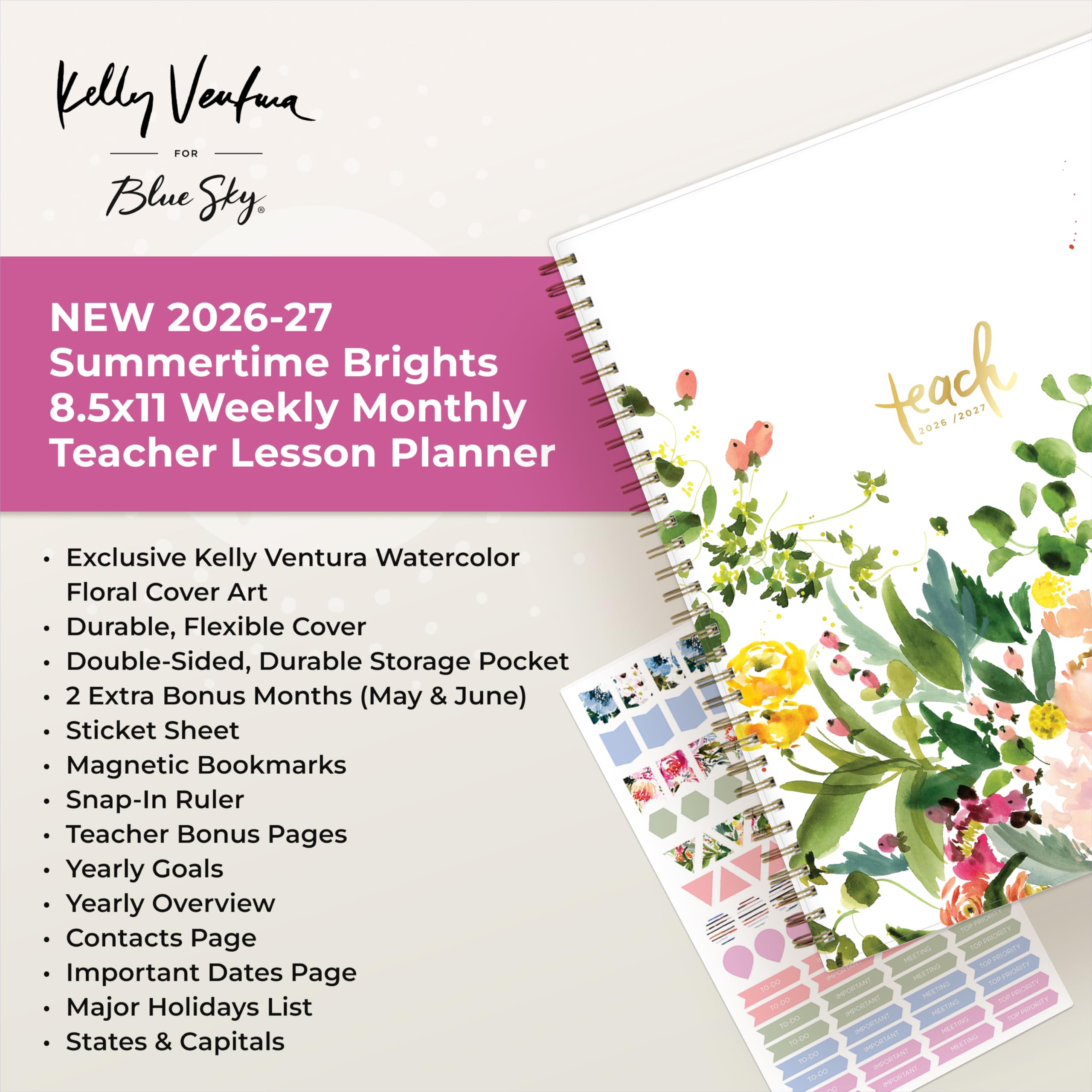 Kelly Ventura FOR Blue Sky  
NEW 2026-27 Summertime Brights 8.5x11 Weekly Monthly Teacher Lesson Planner  
Exclusive Kelly Ventura Watercolor Floral Cover Art  
Durable, Flexible Cover  
Double-Sided, Durable Storage Pocket  
2 Extra Bonus Months (May & June)  
Sticket Sheet  
Magnetic Bookmarks  
Snap-In Ruler  
Teacher Bonus Pages  
Yearly Goals  
Yearly Overview  
Contacts Page  
Important Dates Page  
Major Holidays List  
States & Capitals  

2026 2027/ MEETING 10:00 PROMAN MEETING TOPPRICIORTY TO-DO IMPORTANT IMPORTANT MEETING ope PRIDRITY TO-DO MEETING 10-00 IMPORTANT IMPORTANT MEETING MEEZING TO-DO IMPORTAINT TO-DO INFORTANT