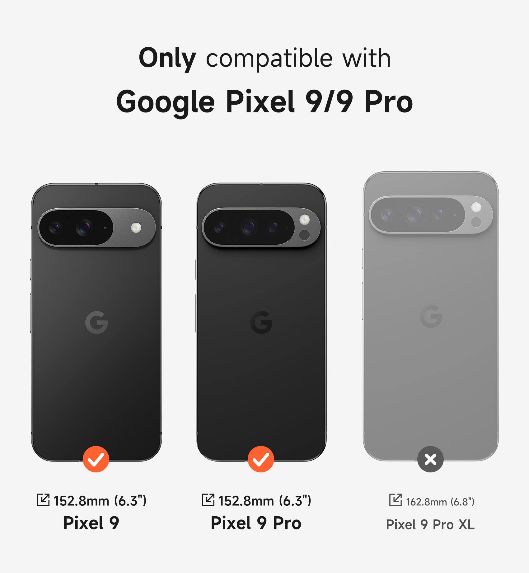 Only compatible with Google Pixel 9/9 Pro

Pixel 9: 152.8mm (6.3")
Pixel 9 Pro: 152.8mm (6.3")
Pixel 9 Pro XL: 162.8mm (6.8")