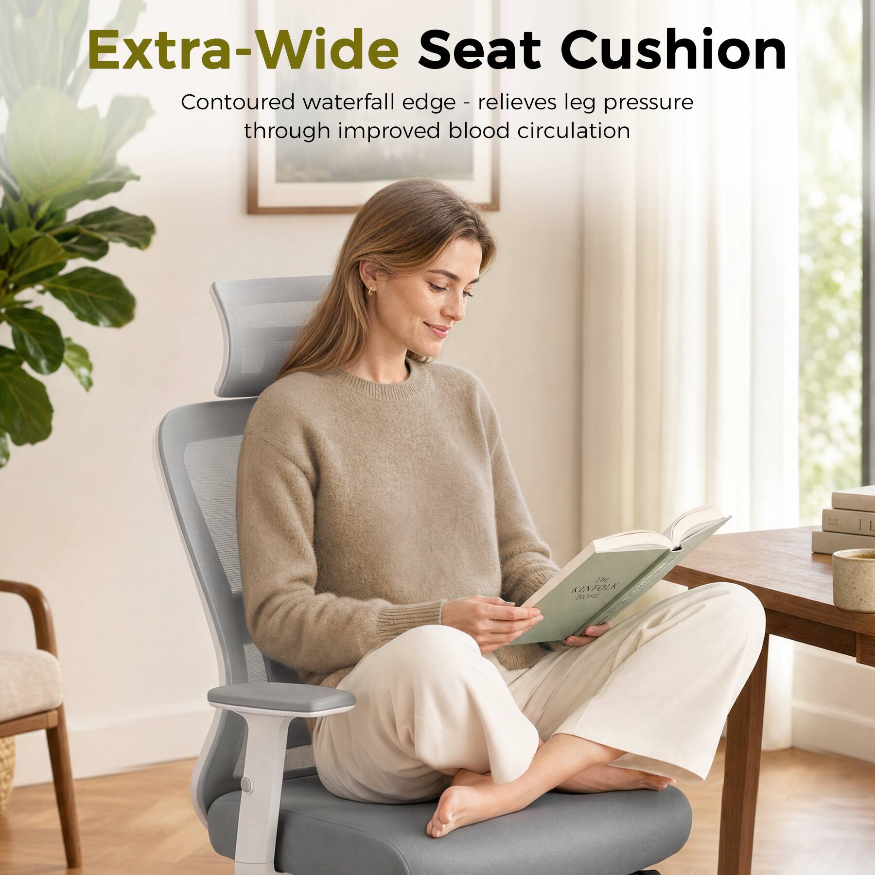 Extra-Wide Seat Cushion  
Contoured waterfall edge - relieves leg pressure through improved blood circulation