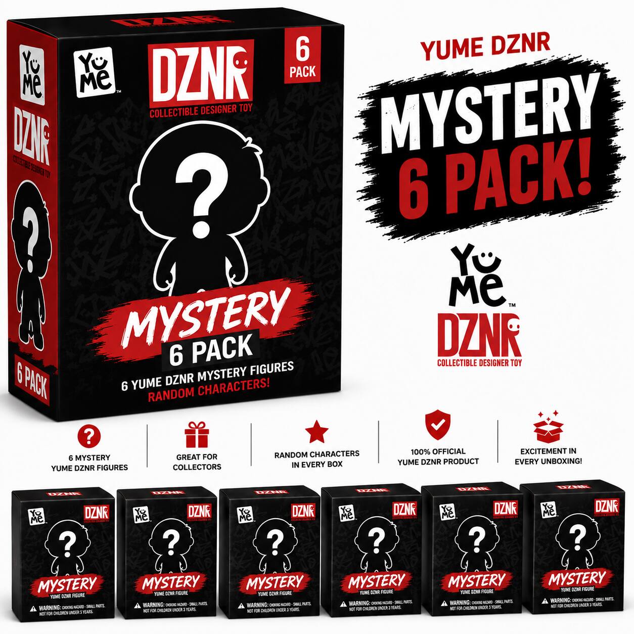YUME DZNR  
MYSTERY 6 PACK!  
6 PACK  
6 YUME DZNR MYSTERY FIGURES  
RANDOM CHARACTERS!  
GREAT FOR COLLECTORS  
100% OFFICIAL YUME DZNR PRODUCT  
EXCITEMENT IN EVERY UNBOXING!  

WARNING: CHOKING HAZARD - SMALL PARTS  
NOT FOR CHILDREN UNDER 3 YEARS