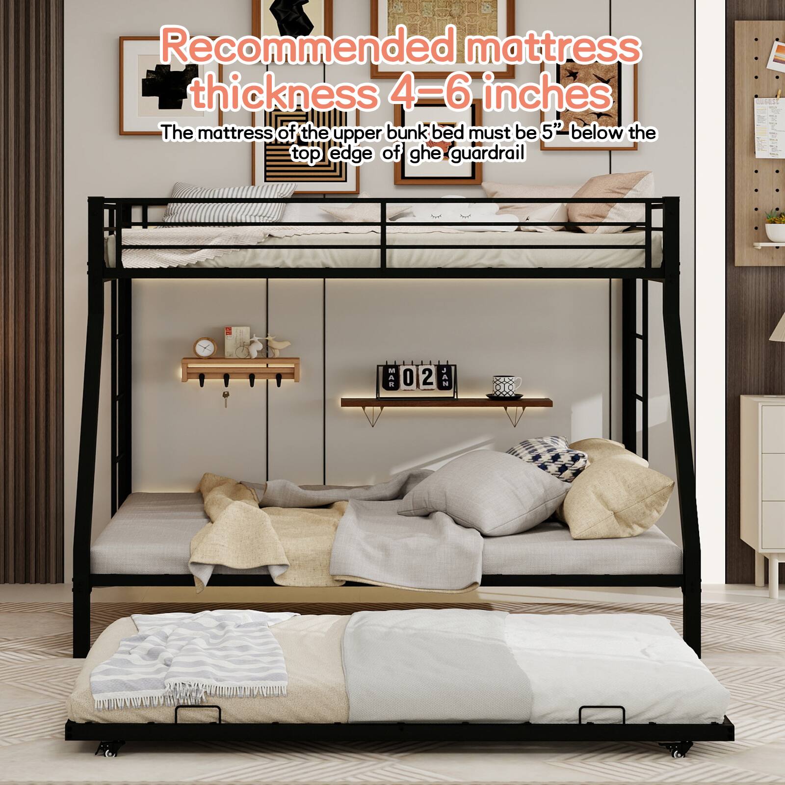 Recommended mattress thickness 4-6 inches  
The mattress of the upper bunk bed must be 5" below the top edge of the guardrail