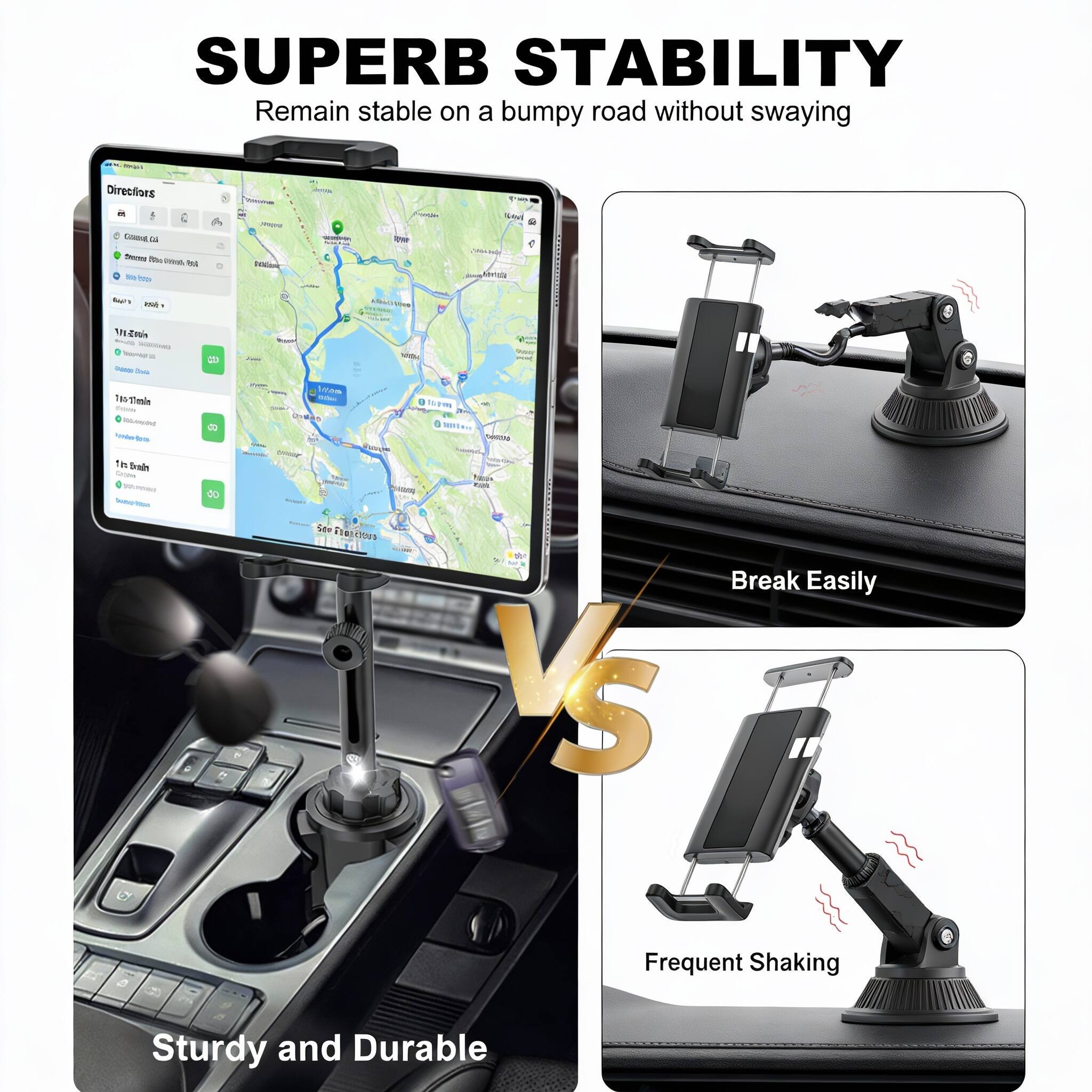 SUPERB STABILITY  
Remain stable on a bumpy road without swaying

Sturdy and Durable

VS

Break Easily  
Frequent Shaking