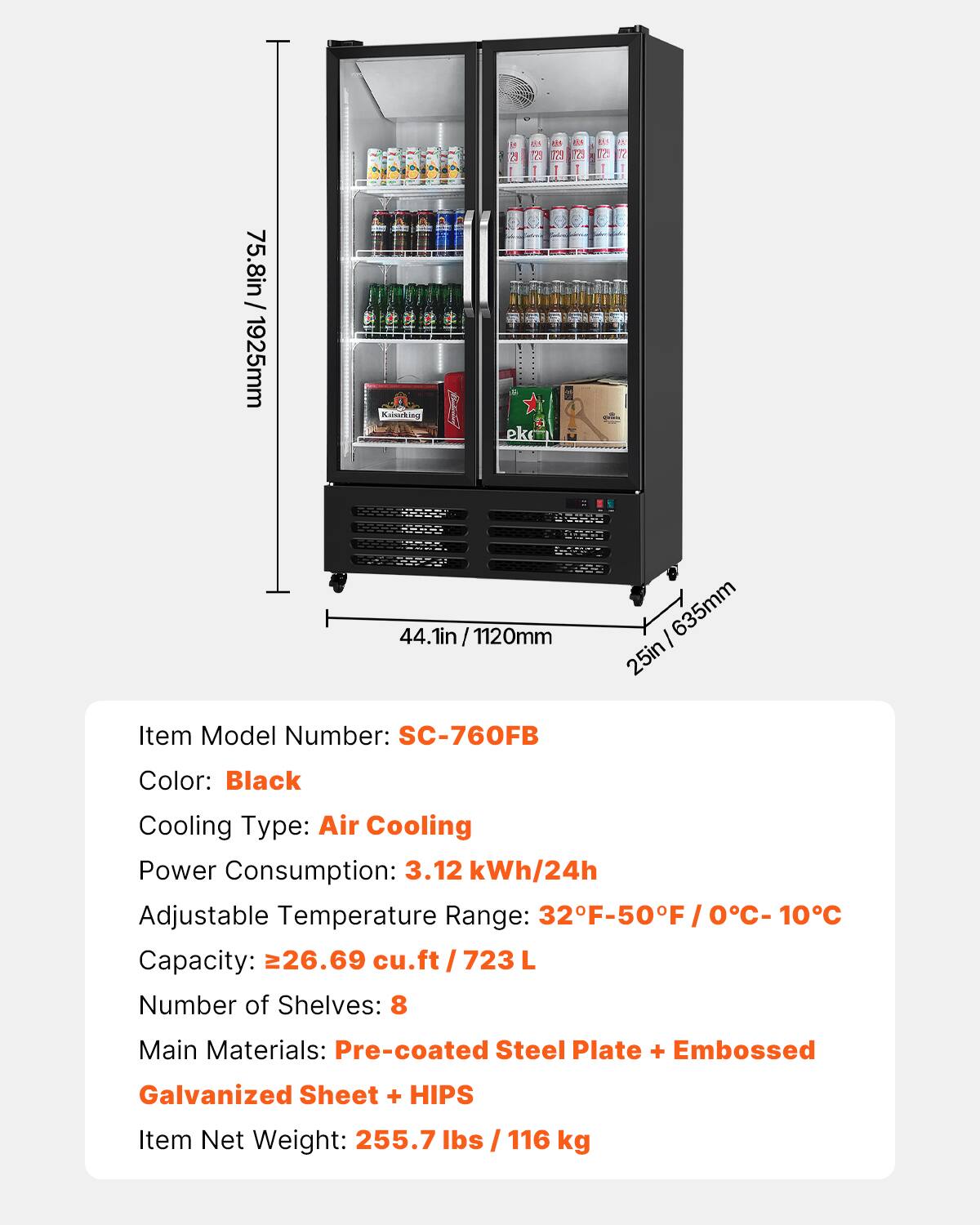 i d1 2 a1  2 7  IC 75.8in / 1925mm

Kaborking ek a 44.1in / 1120mm / 635mm 25in

Item Model Number: SC-760FB

Color: Black

Cooling Type: Air Cooling

Power Consumption: 3.12 kWh/24h

Adjustable Temperature Range: 32F-50F / 0C-10C

Capacity: 226.69 cu.ft / 723 L

Number of Shelves: 8

Main Materials: Pre-coated Steel Plate + Embossed Galvanized Sheet + HIPS

Item Net Weight: 255.7 lbs / 116 kg