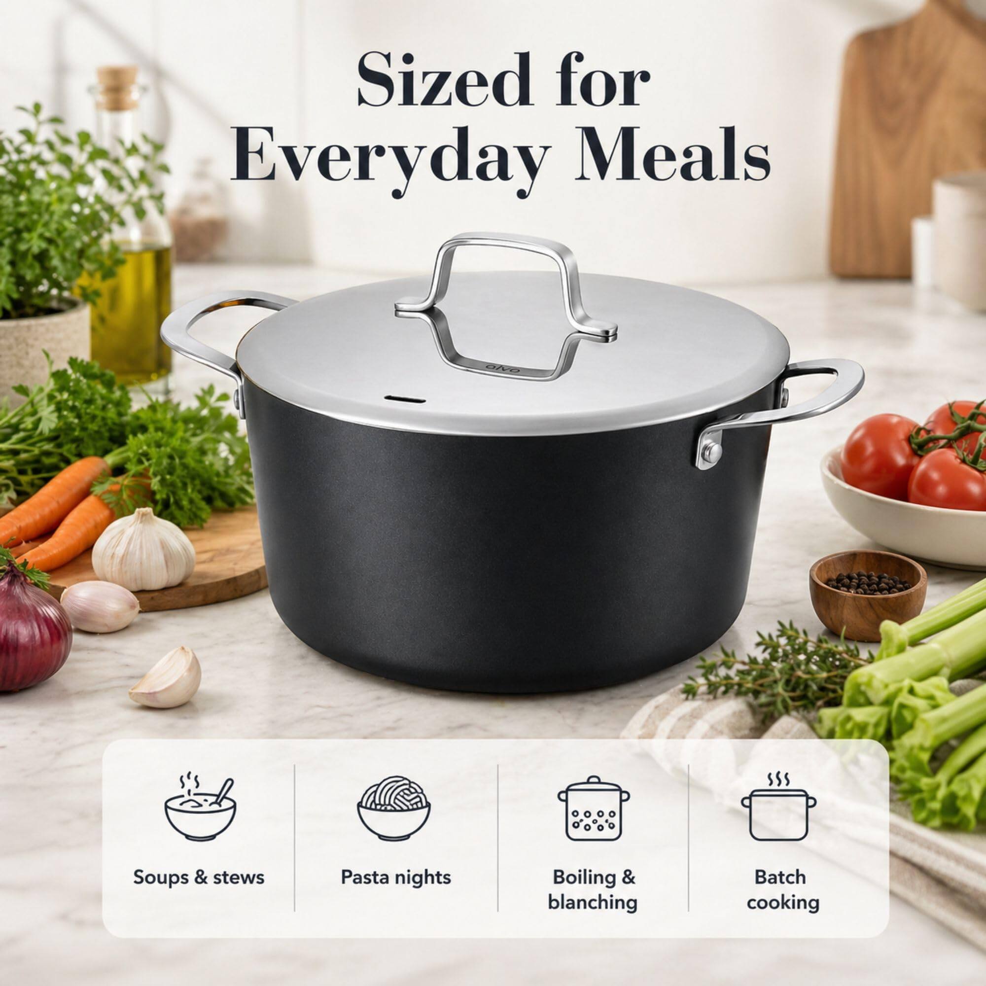 Sized for Everyday Meals  
Soups & stews  
Pasta nights  
Boiling & blanching  
Batch cooking