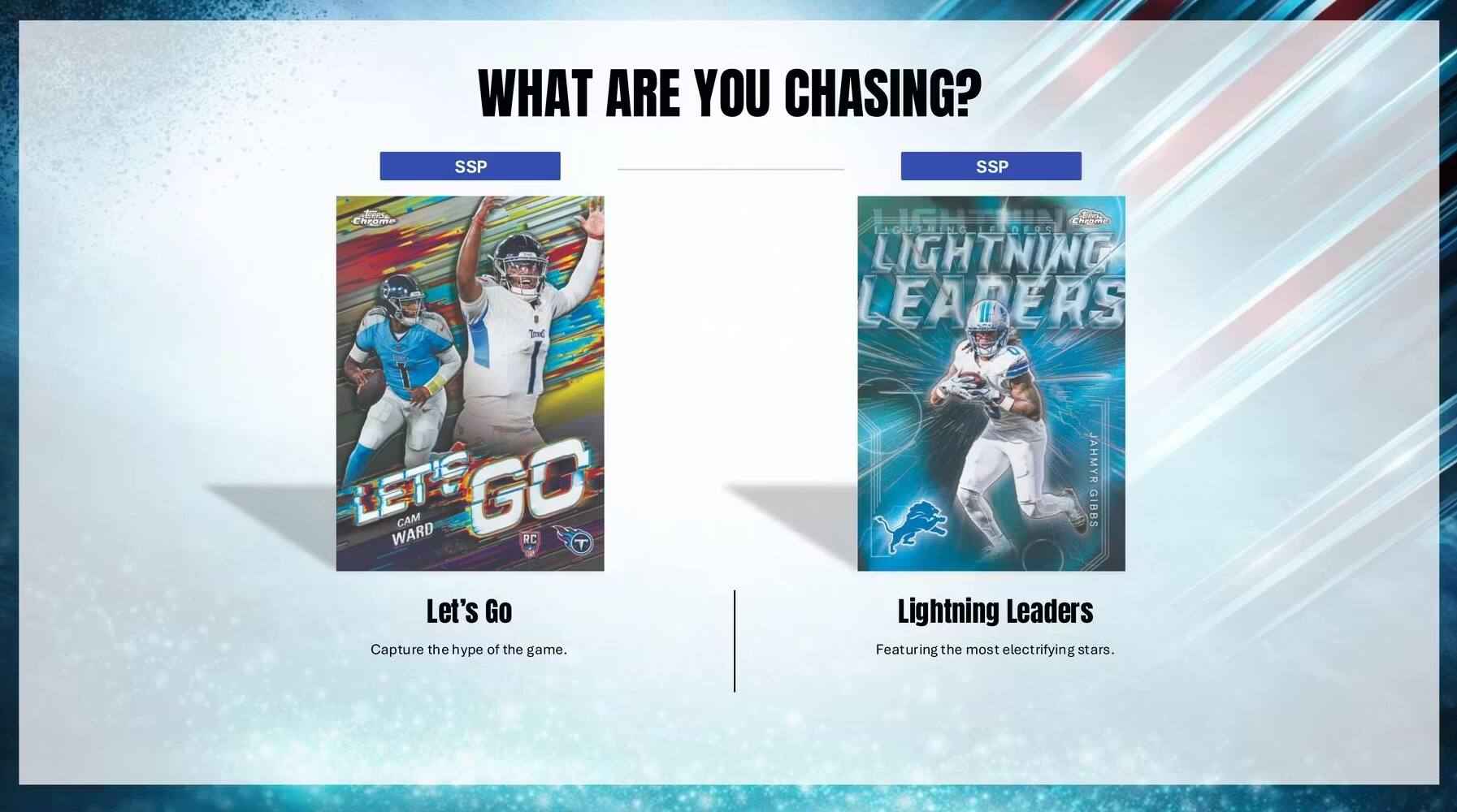 WHAT ARE YOU CHASING?  
SSP SSP  
Let's Go  
Capture the hype of the game.  
JAHMYR GIBBS  
Lightning Leaders  
Featuring the most electrifying stars.