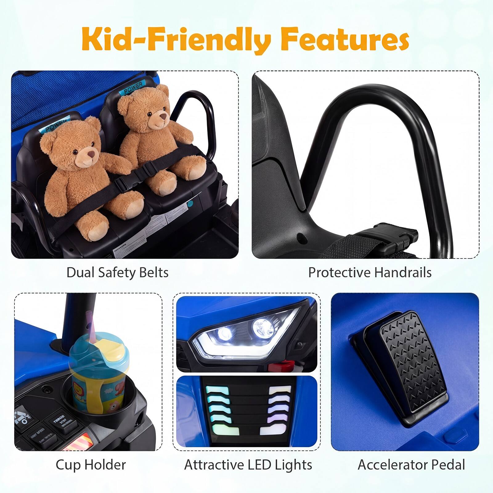 Kid-Friendly Features

- Dual Safety Belts
- Protective Handrails
- Cup Holder
- Attractive LED Lights
- Accelerator Pedal