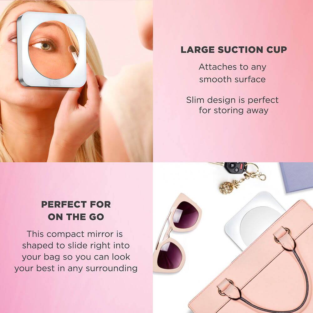 LARGE SUCTION CUP  
Attaches to any smooth surface  
Slim design is perfect for storing away  

PERFECT FOR ON THE GO  
This compact mirror is shaped to slide right into your bag so you can look your best in any surrounding