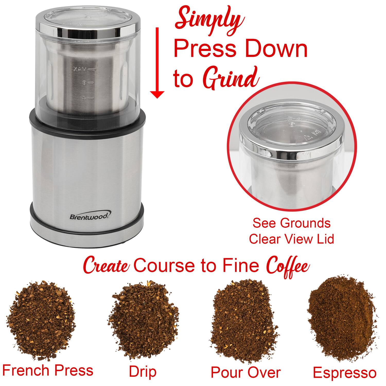 VIAX  
Simply Press Down to Grind  
Brentwood  
Create Course to Fine Coffee  
French Press  
Drip  
Pour Over  
Espresso  
See Grounds Clear View Lid