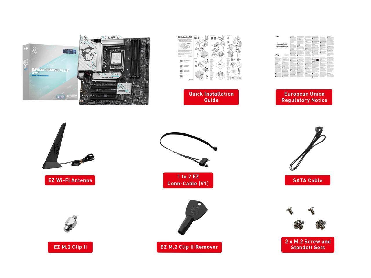 - MSI B450M GAMING PLUS WIFI
- Quick Installation Guide
- European Union Regulatory Notice
- EZ Wi-Fi Antenna
- 1 to 2 EZ Conn-Cable (V1)
- SATA Cable
- EZ M.2 Clip II
- EZ M.2 Clip II Remover
- 2 x M.2 Screw and Standoff Sets