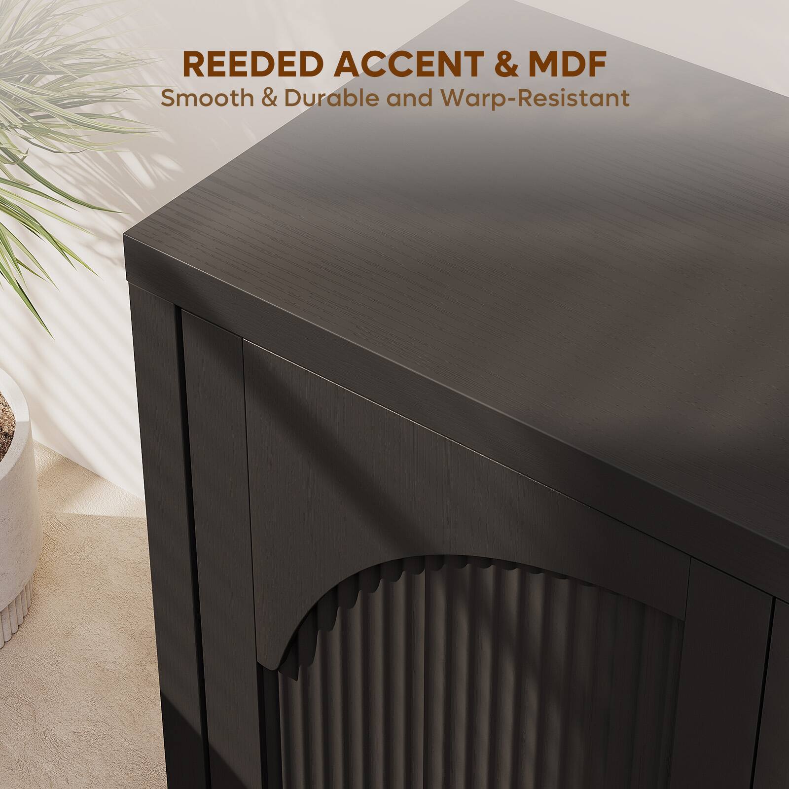 REEDED ACCENT & MDF  
Smooth & Durable and Warp-Resistant