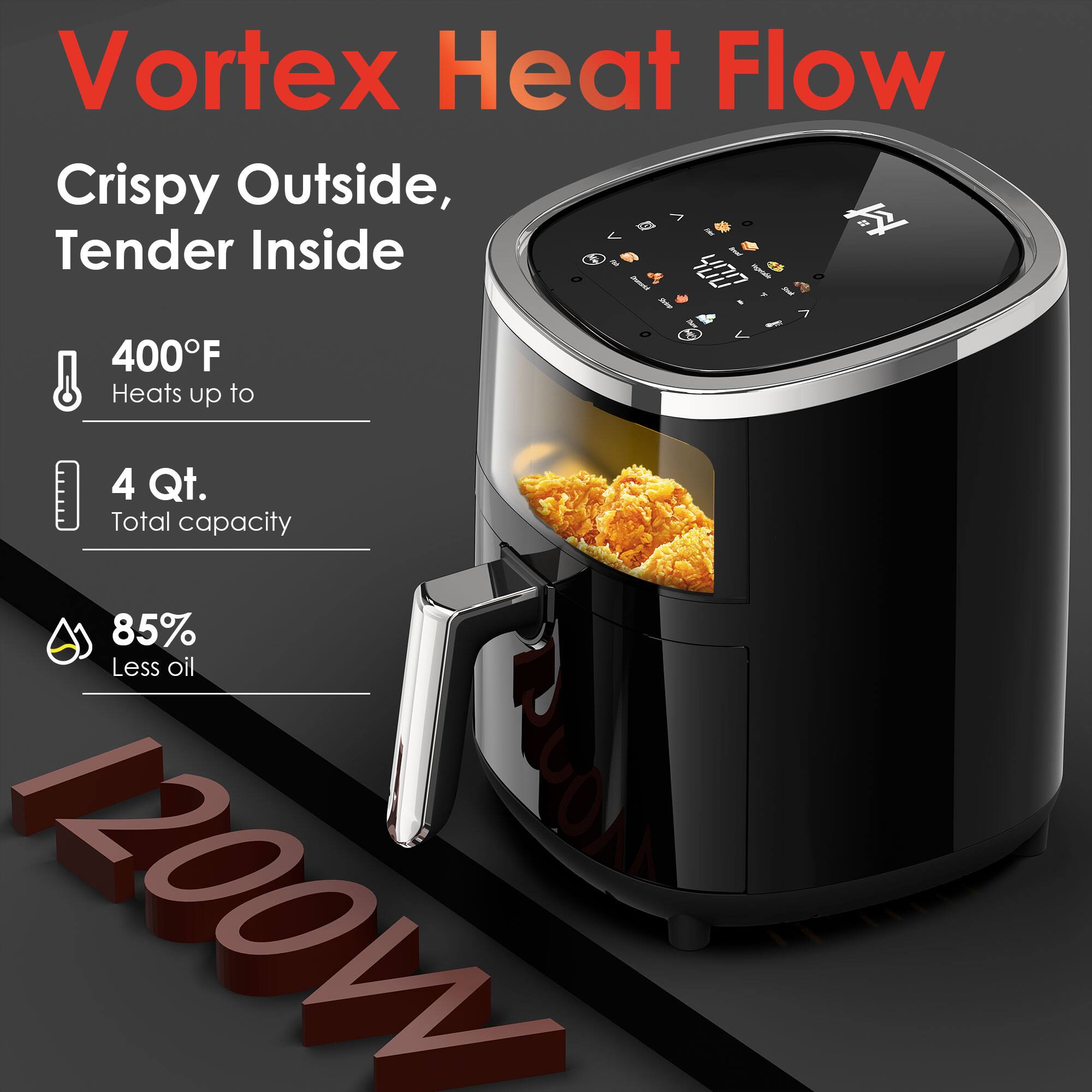 Vortex Heat Flow  
Crispy Outside, Tender Inside  

400°F  
Heats up to  

4 Qt.  
Total capacity  

85%  
Less oil  

1200W