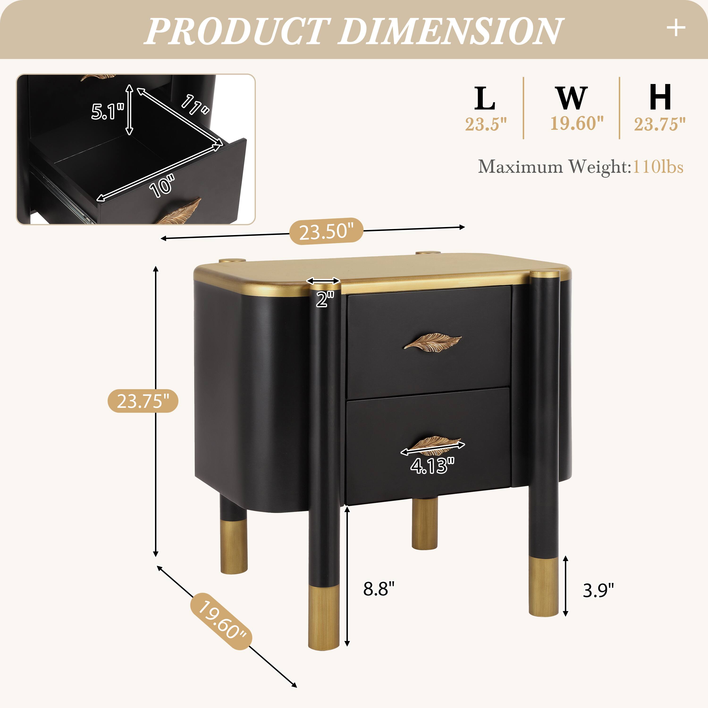PRODUCT DIMENSION

L | W | H
23.5" | 19.60" | 23.75"

Maximum Weight: 110lbs

5.1" | 11" | 10"
23.50" | 2" | 23.75"
4.13" | 8.8" | 3.9"