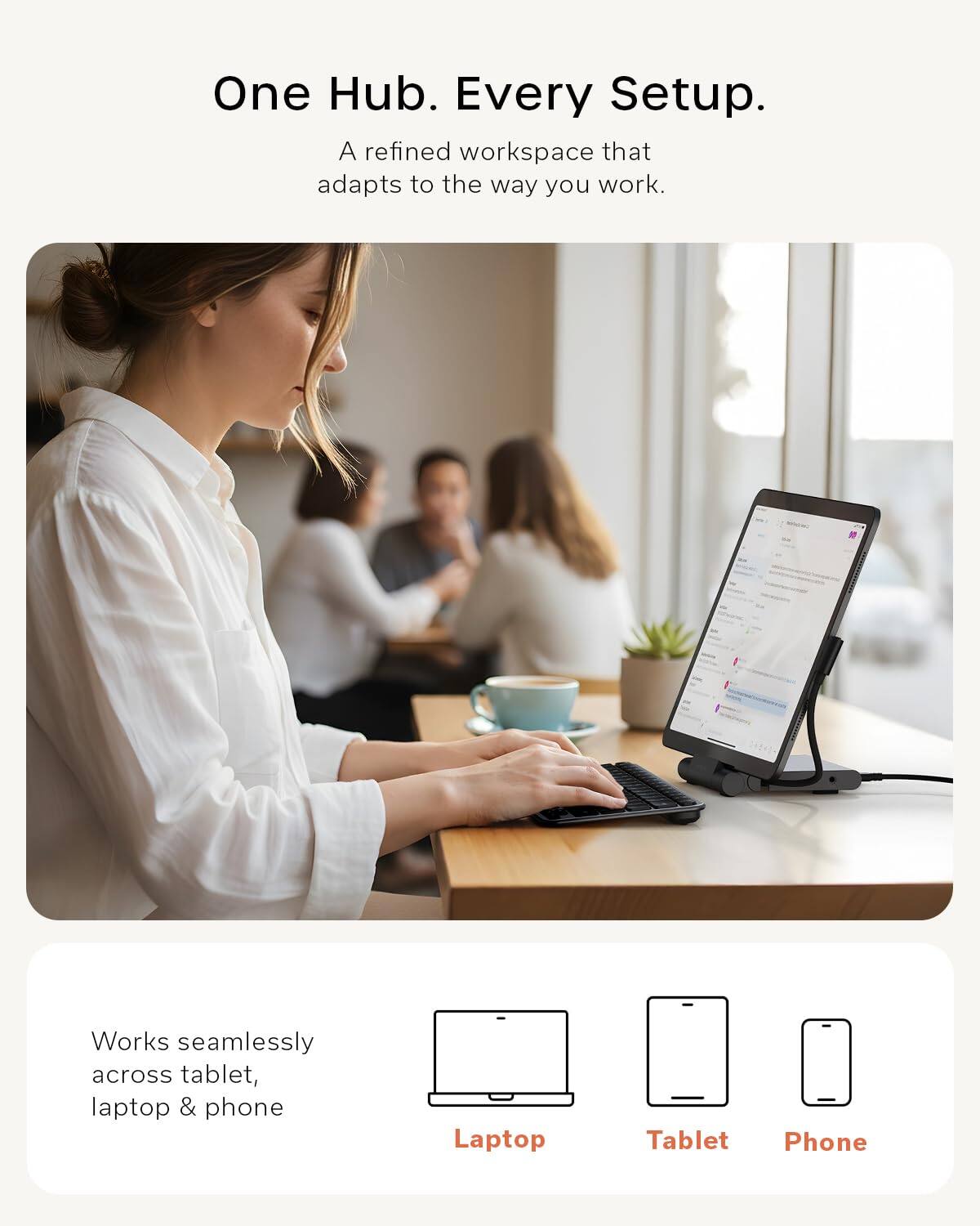 One Hub. Every Setup.  
A refined workspace that adapts to the way you work.  

Works seamlessly across tablet, laptop & phone  

Laptop Tablet Phone
