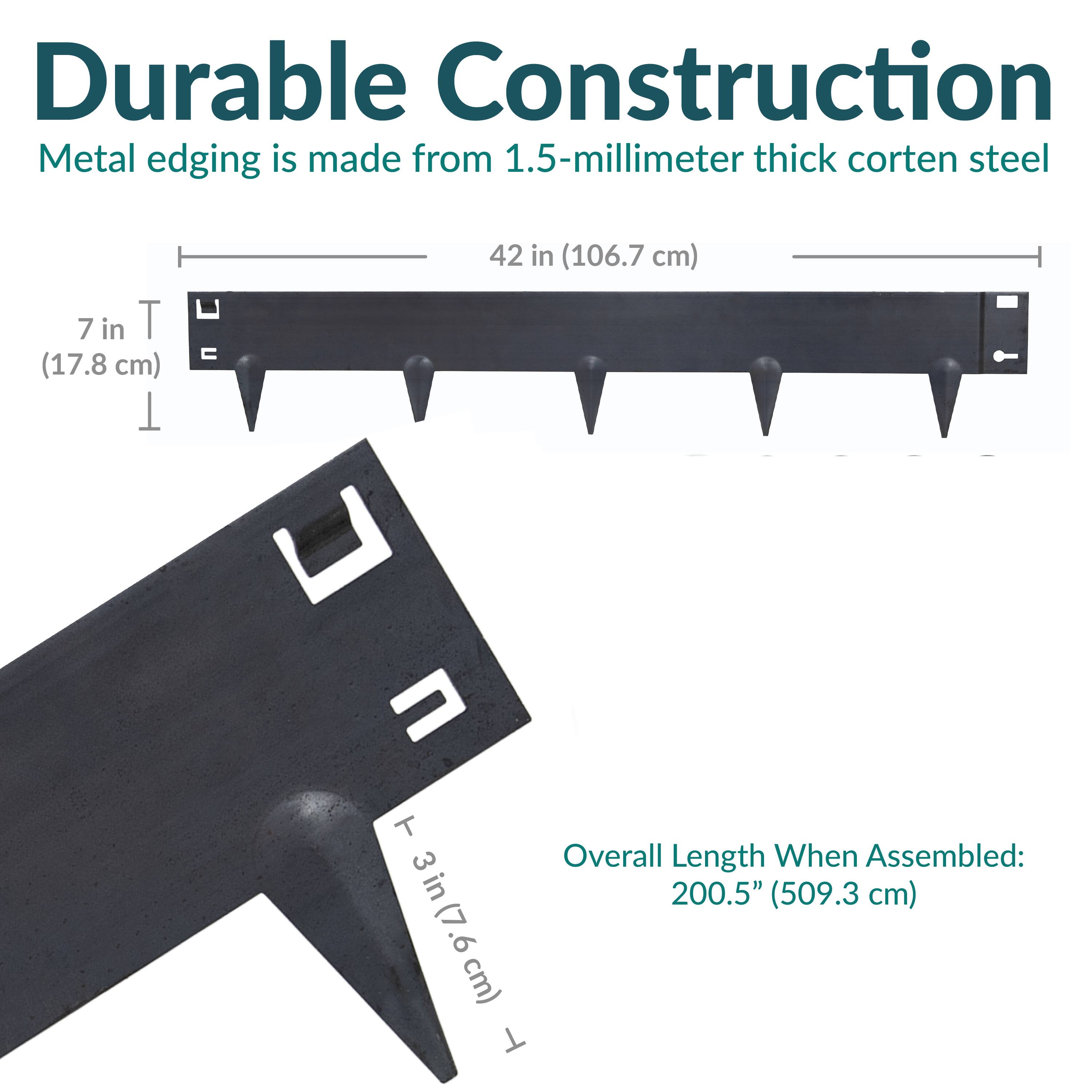 Durable Construction  
Metal edging is made from 1.5-millimeter thick corten steel  

- 7 in (17.8 cm)  
- 42 in (106.7 cm)  
- 3 in (7.6 cm)  

Overall Length When Assembled: 200.5" (509.3 cm)