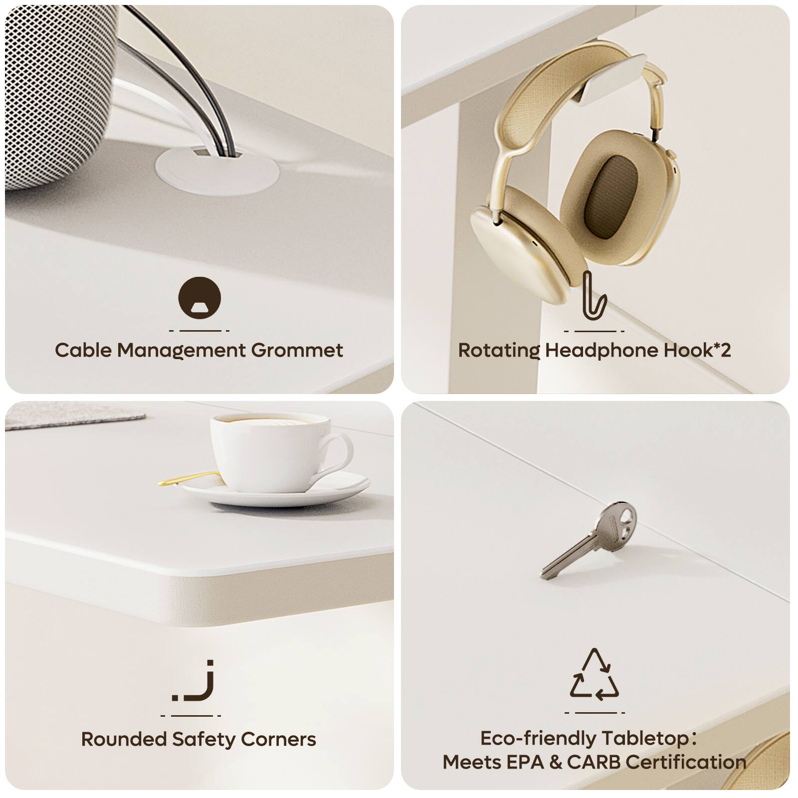 Cable Management Grommet  
Rotating Headphone Hook*2  
Rounded Safety Corners  
Eco-friendly Tabletop: Meets EPA & CARB Certification