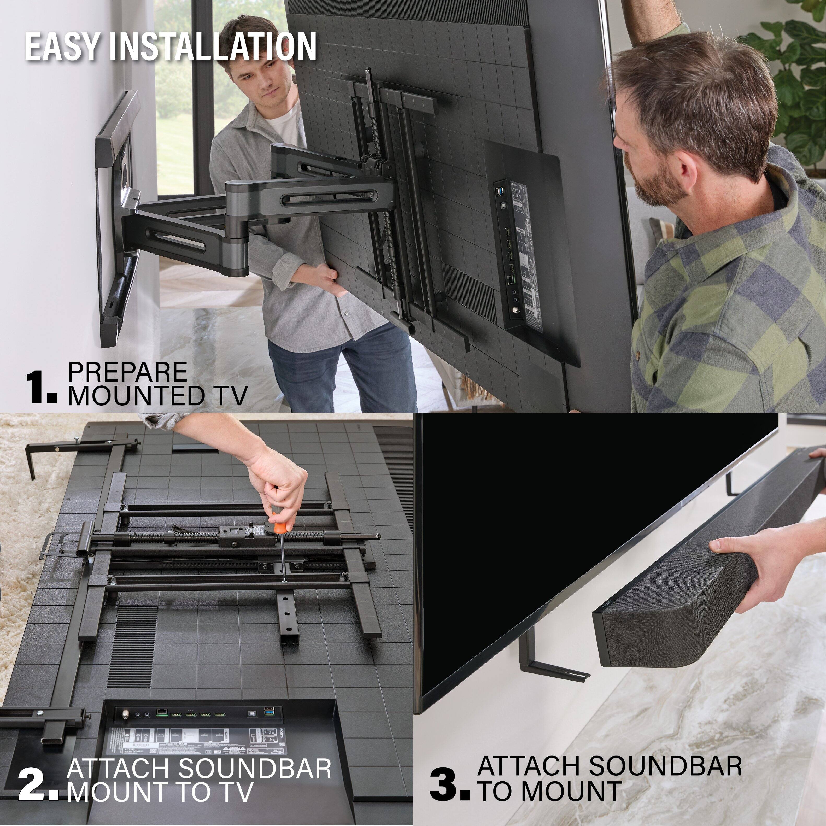 EASY INSTALLATION

1. PREPARE MOUNTED TV
2. ATTACH SOUNDBAR MOUNT TO TV
3. ATTACH SOUNDBAR TO MOUNT