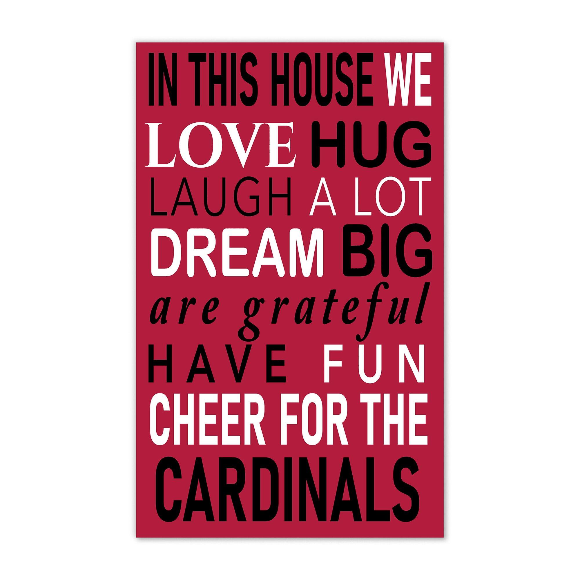 IN THIS HOUSE WE  
LOVE HUG  
LAUGH A LOT  
DREAM BIG  
are grateful  
HAVE FUN  
CHEER FOR THE  
CARDINALS