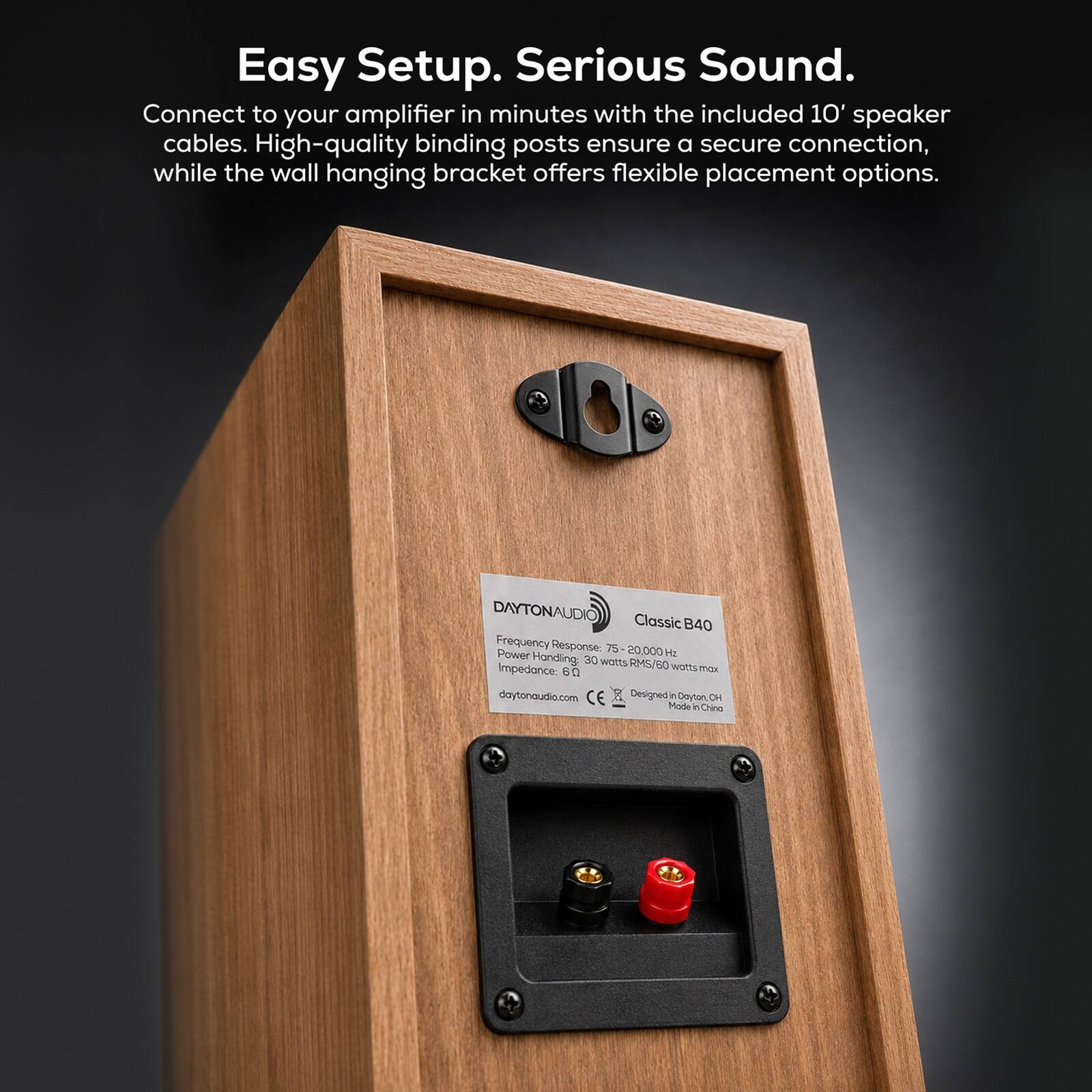 Easy Setup. Serious Sound.  
Connect to your amplifier in minutes with the included 10' speaker cables. High-quality binding posts ensure a secure connection, while the wall hanging bracket offers flexible placement options.

DAYTONAUDIO Classic B40  
Frequency Response: 75-20,000 Hz  
Power Handling: 30 watts RMS/ 60 watts max  
Impedance: 8 ohms  
daytonaudio.com  
CE  
Designed in Dayton, OH  
Made in China