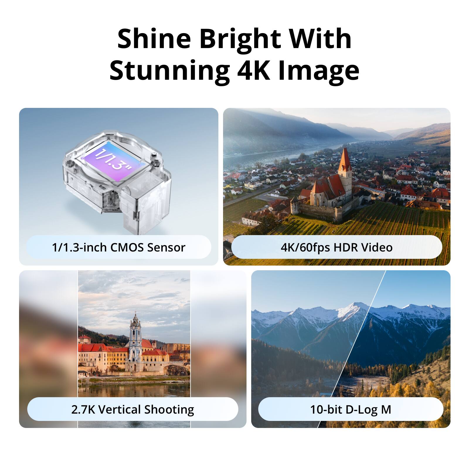 Shine Bright With Stunning 4K Image

- 1/1.3-inch CMOS Sensor
- 4K/60fps HDR Video
- 2.7K Vertical Shooting
- 10-bit D-Log M