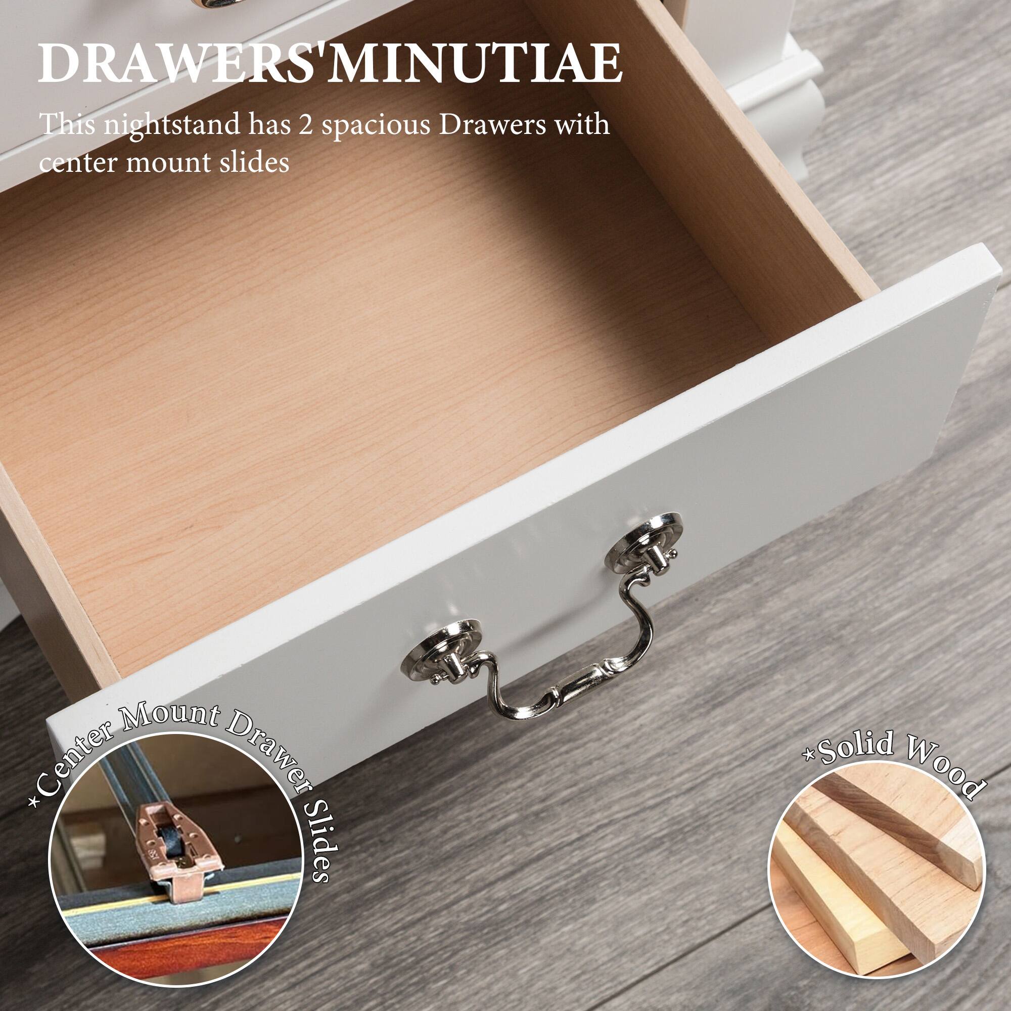 DRAWERS MINUTIAE

This nightstand has 2 spacious Drawers with center mount slides

*Center Drawer Slides
*Solid Wood