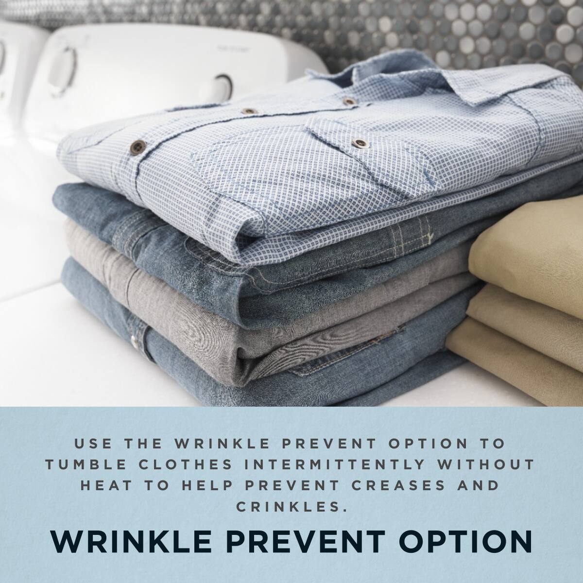 USE THE WRINKLE PREVENT OPTION TO TUMBLE CLOTHES INTERMITTENTLY WITHOUT HEAT TO HELP PREVENT CREASES AND CRINKLES.

WRINKLE PREVENT OPTION