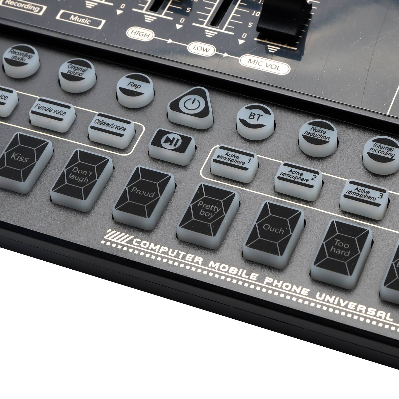 Sure, here is the corrected and grouped text from the image:

**Top Section:**
- Recording
- Music
- HIGH
- LOW
- MIC VOL

**Buttons:**
- Recording studio
- Original sound
- Rap
- Female voice
- Children's voice
- Kiss
- Don't laugh
- Proud
- Pretty boy
- Ouch
- Too hard
- BT
- Noise reduction
- Internal recording
- Active atmosphere 1
- Active atmosphere 2
- Active atmosphere 3

**Bottom Section:**
- COMPUTER MOBILE PHONE UNIVERSAL