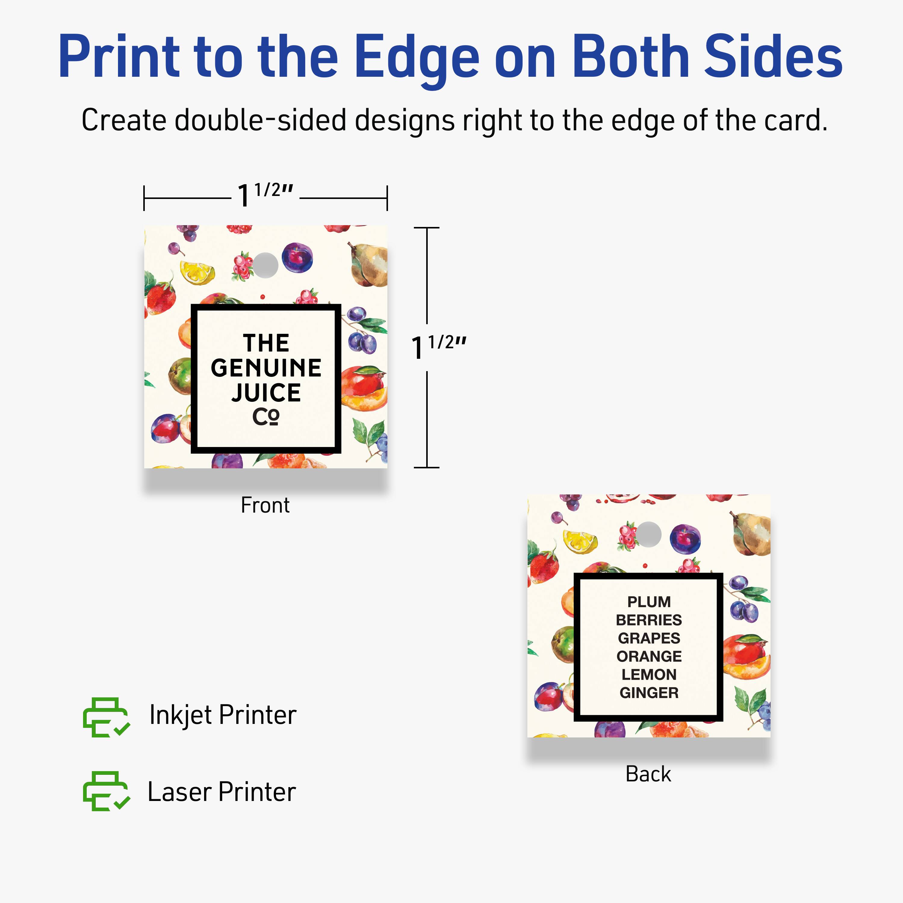 Print to the Edge on Both Sides  
Create double-sided designs right to the edge of the card.  

1 1/2"  
THE GENUINE JUICE Co  
1 1/2"  

Front  
Inkjet Printer  

Back  
Laser Printer  

PLUM  
BERRIES  
GRAPES  
ORANGE  
LEMON  
GINGER