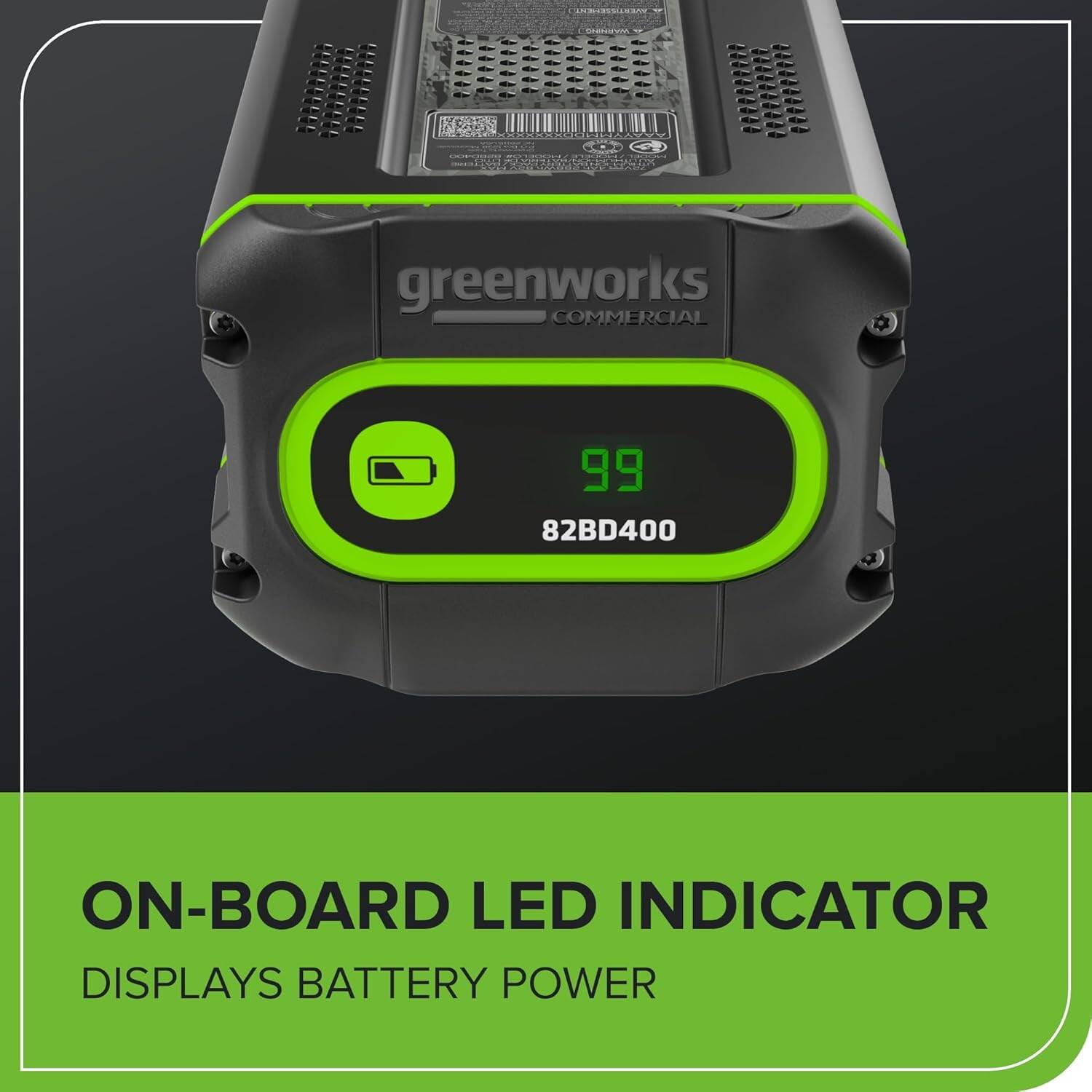 - greenworks COMMERCIAL 99 82BD400 ON-BOARD LED INDICATOR DISPLAYS BATTERY POWER

- greenworks COMMERCIAL
- 99
- 82BD400

- ON-BOARD LED INDICATOR
- DISPLAYS BATTERY POWER