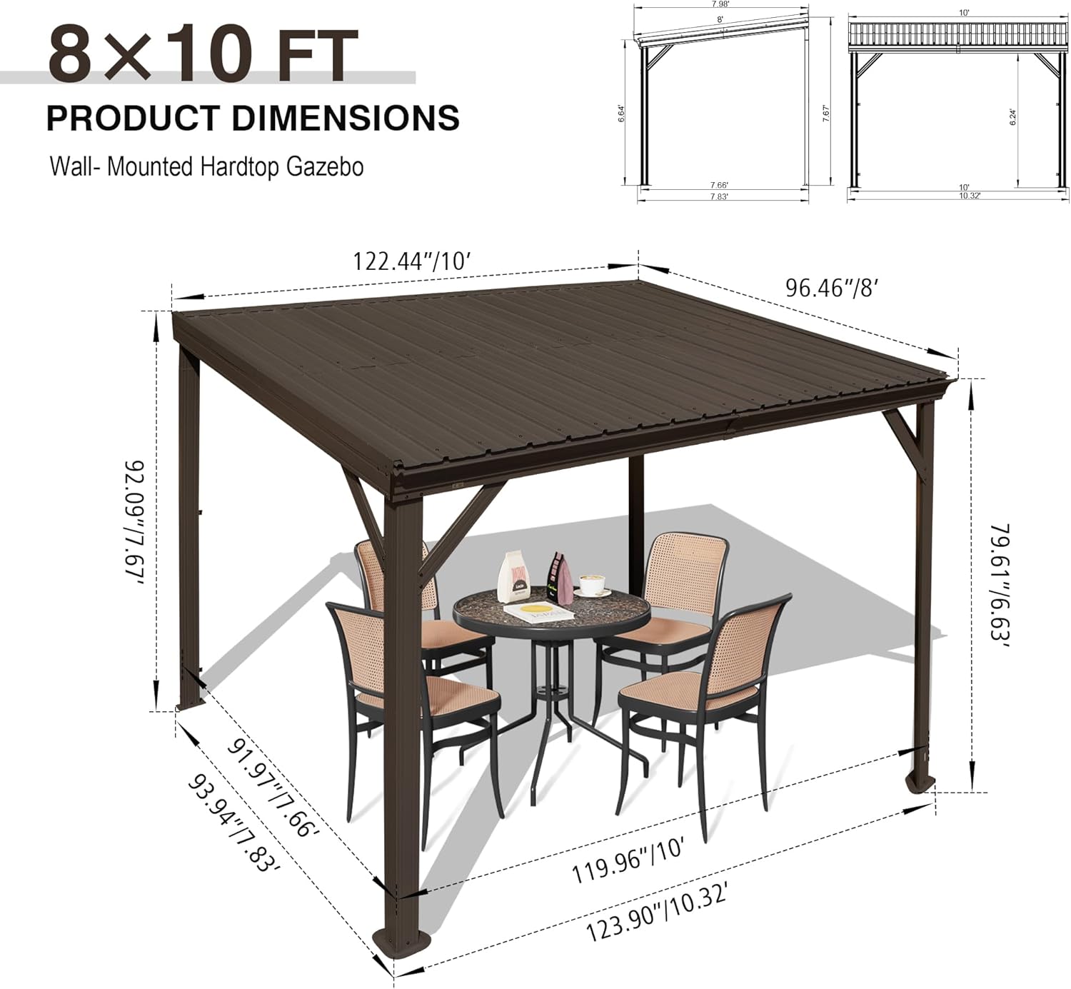 8x10 FT  
PRODUCT DIMENSIONS  
Wall-Mounted Hardtop Gazebo  

- 122.44"/10'  
- 96.46"/8'  
- 93.94"/7.83'  
- 119.96"/10'  
- 123.90"/10.32'  
- 122.44"/10'  
- 91.97"/7.66'  
- 93.94"/7.83'  
- 119.96"/10'  
- 123.90"/10.32'