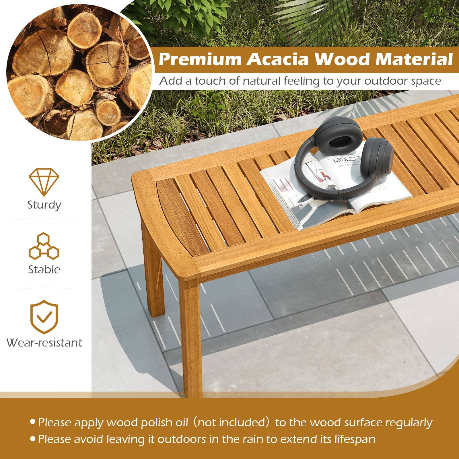 Premium Acacia Wood Material  
Add a touch of natural feeling to your outdoor space  

- Sturdy  
- Stable  
- Wear-resistant  

Please apply wood polish oil (not included) to the wood surface regularly.  
Please avoid leaving it outdoors in the rain to extend its lifespan.