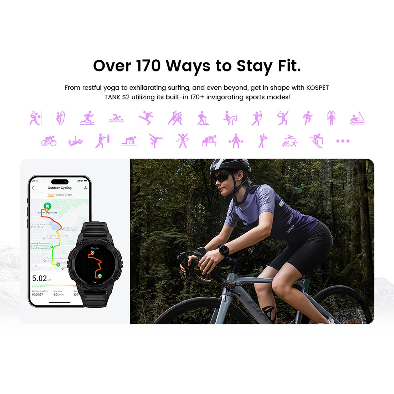 Over 170 Ways to Stay Fit.  
From restful yoga to exhilarating surfing, and even beyond, get in shape with KOSPET TANK S2 utilizing its built-in 170+ invigorating sports modes!