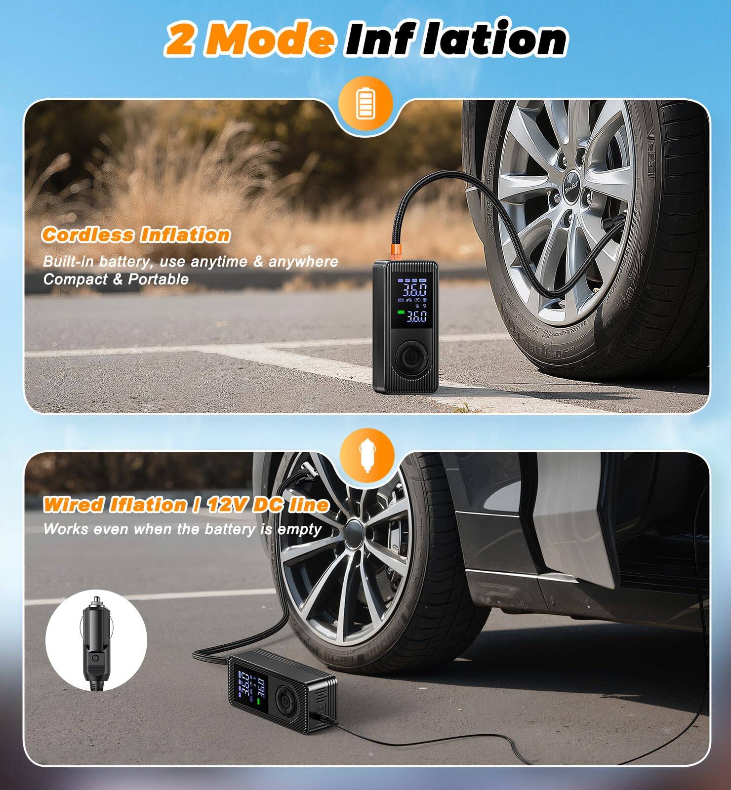 2 Mode Inflation

Cordless Inflation  
Built-in battery, use anytime & anywhere  
Compact & Portable

Wired Inflation | 12V DC line  
Works even when the battery is empty